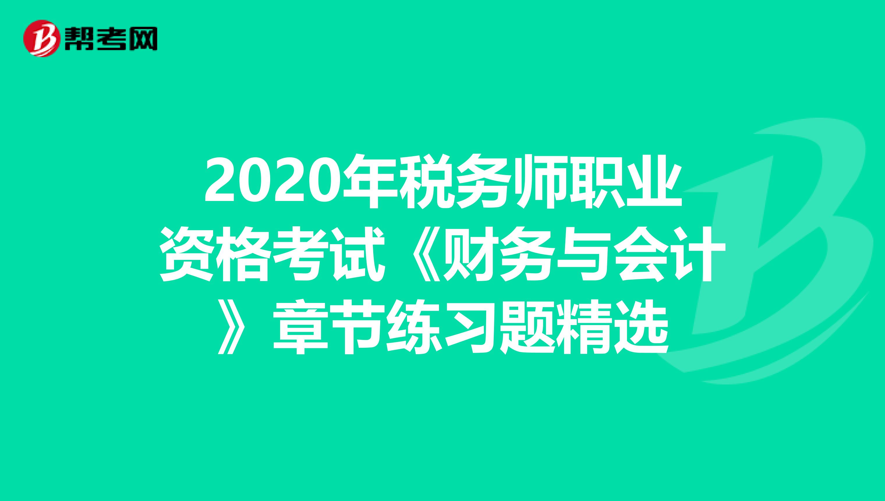 2020年稅務(wù)師職業(yè)資格考試《財(cái)務(wù)與會(huì)計(jì)》章節(jié)練習(xí)題精選