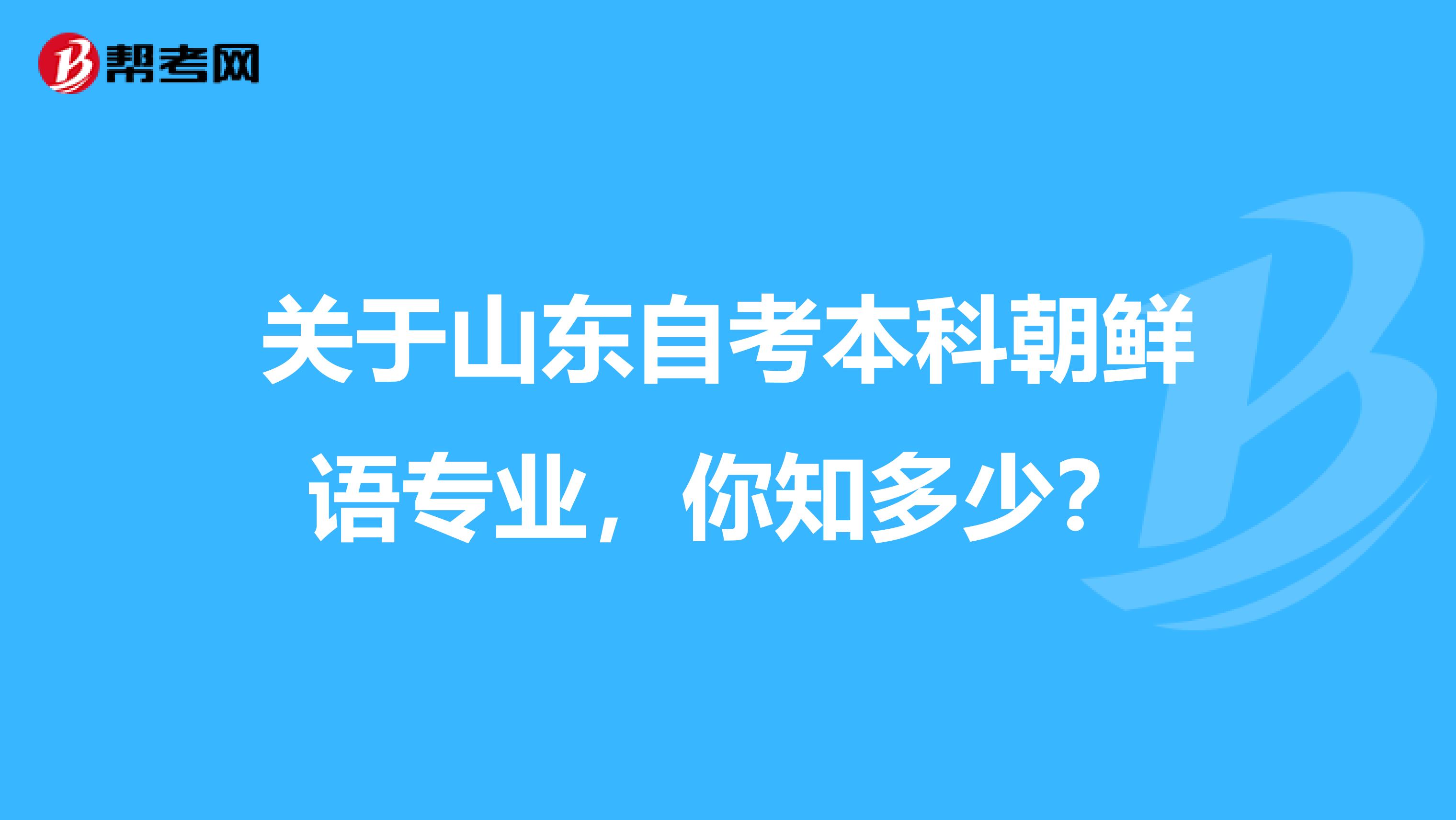 关于山东自考本科朝鲜语专业，你知多少？