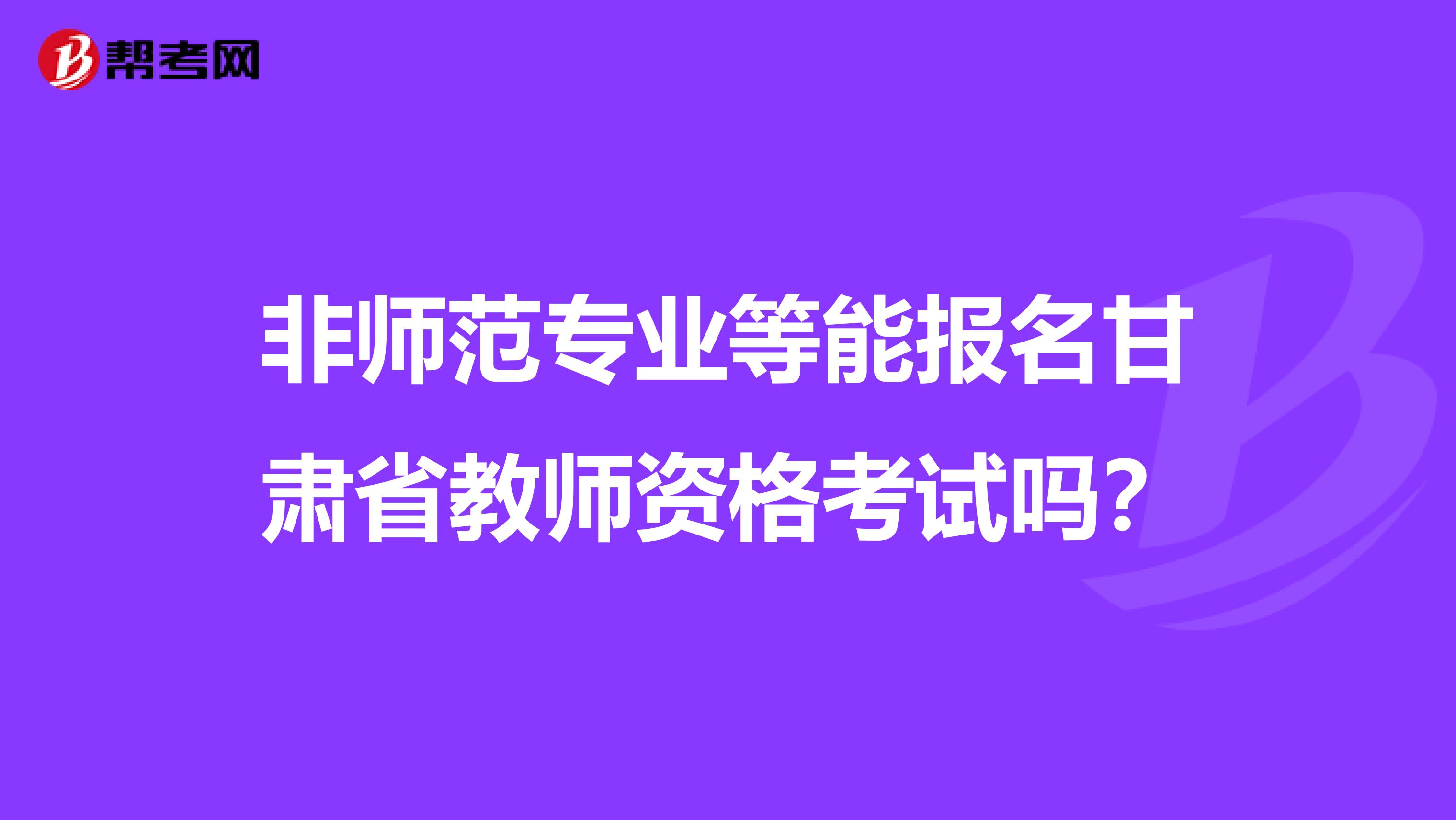 非师范专业等能报名甘肃省教师资格考试吗？