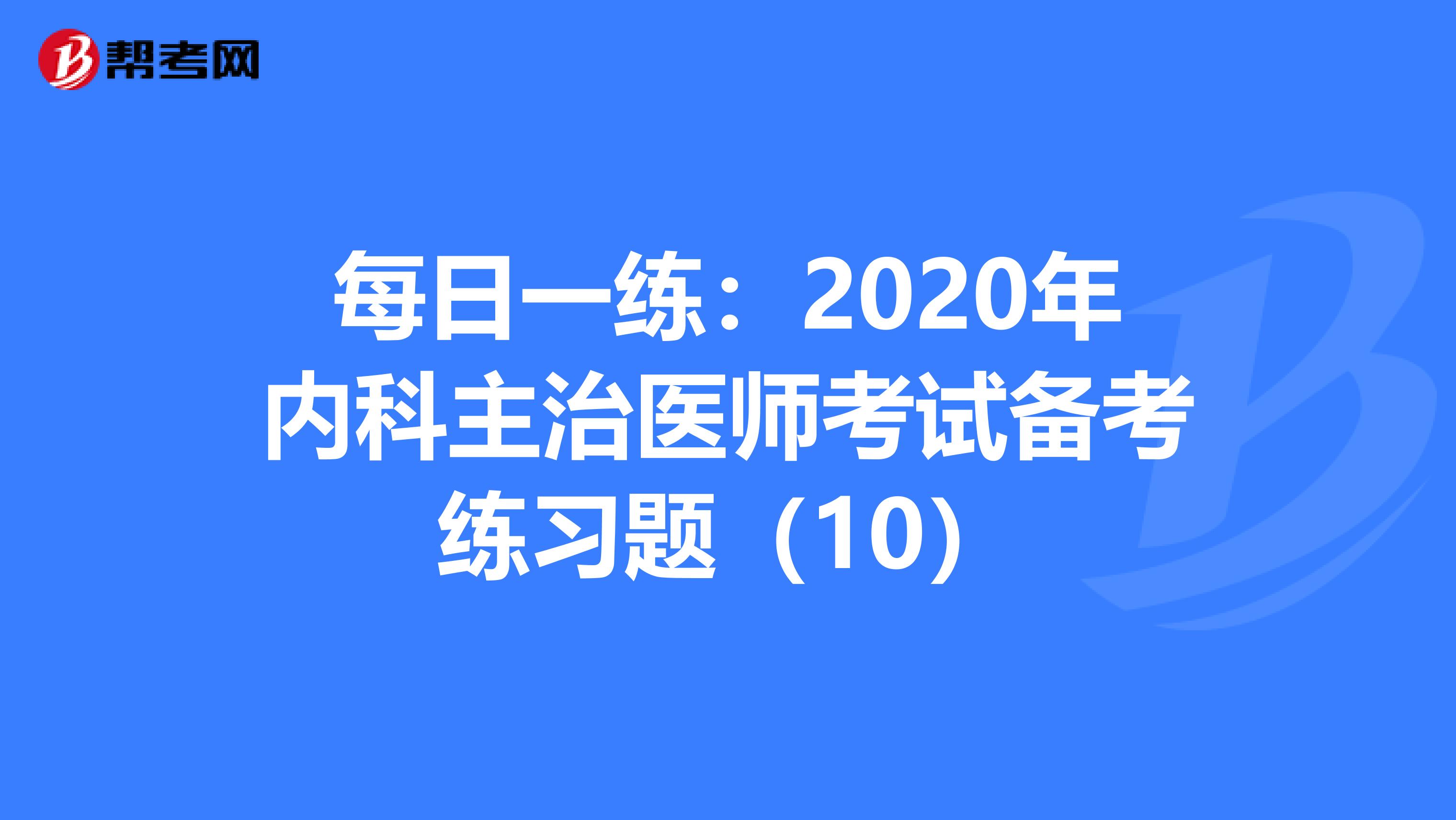 每日一练：2020年内科主治医师考试备考练习题（10）
