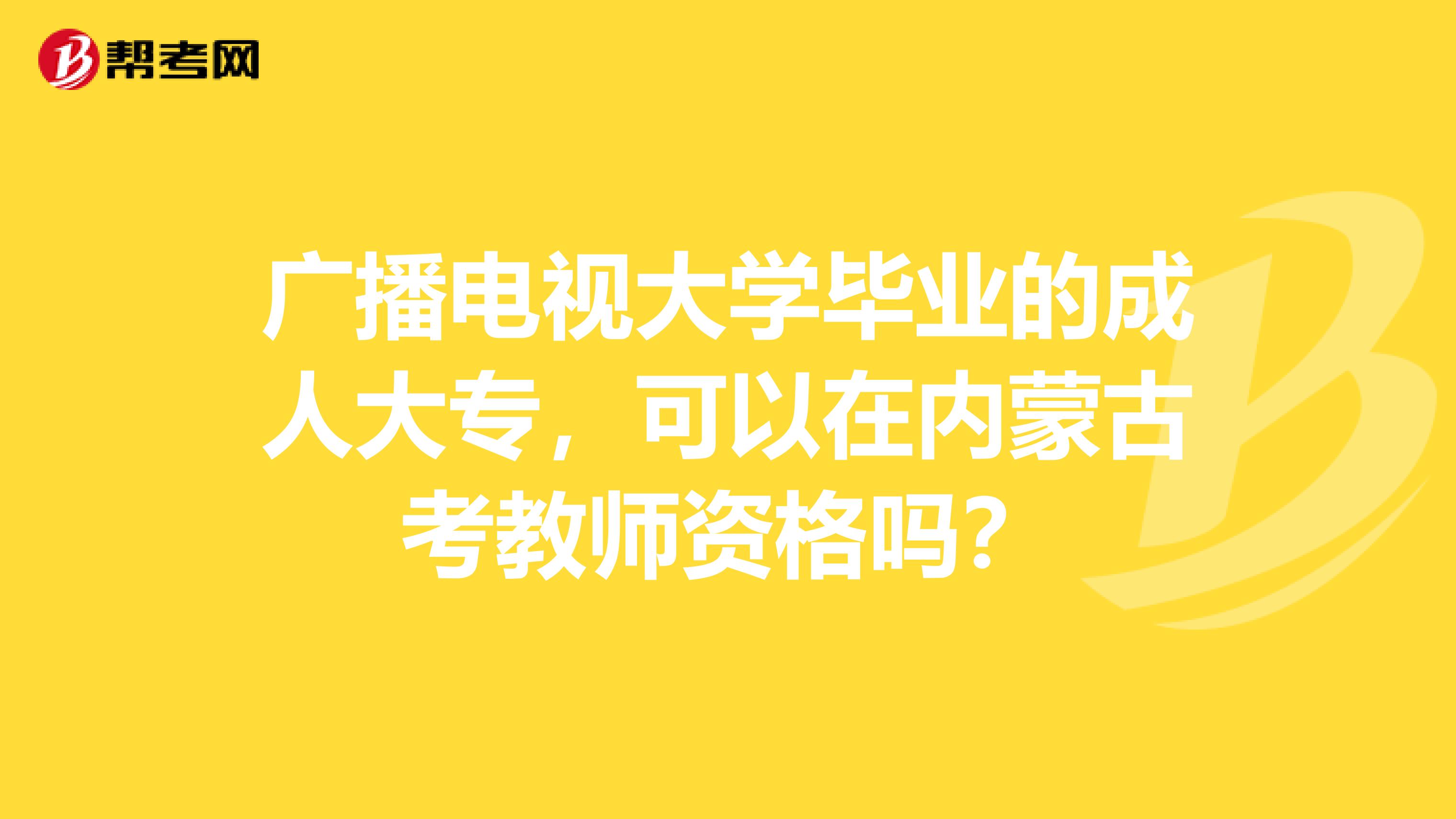 广播电视大学毕业的成人大专，可以在内蒙古考教师资格吗？