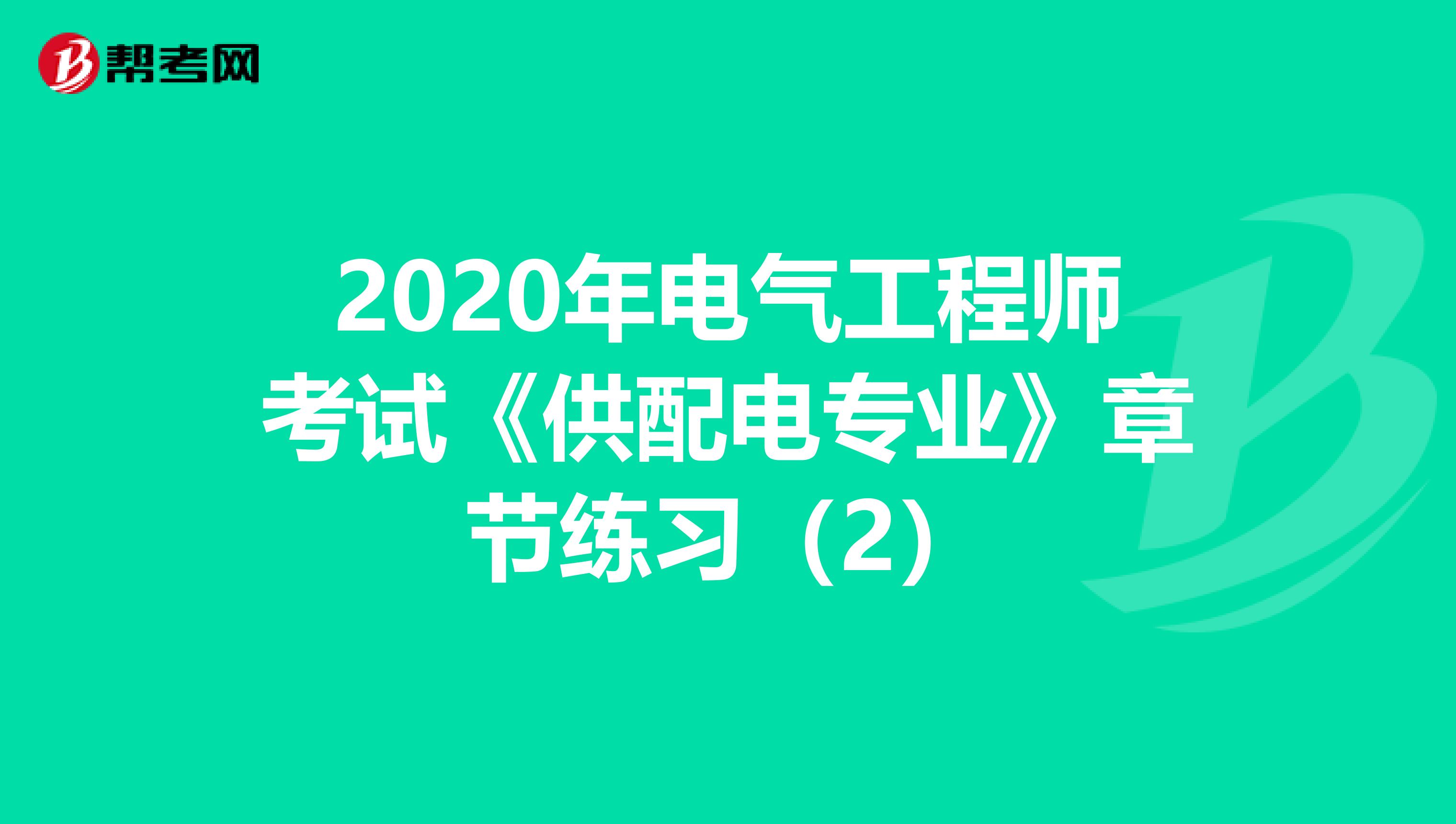 2020年电气工程师考试《供配电专业》章节练习（2）