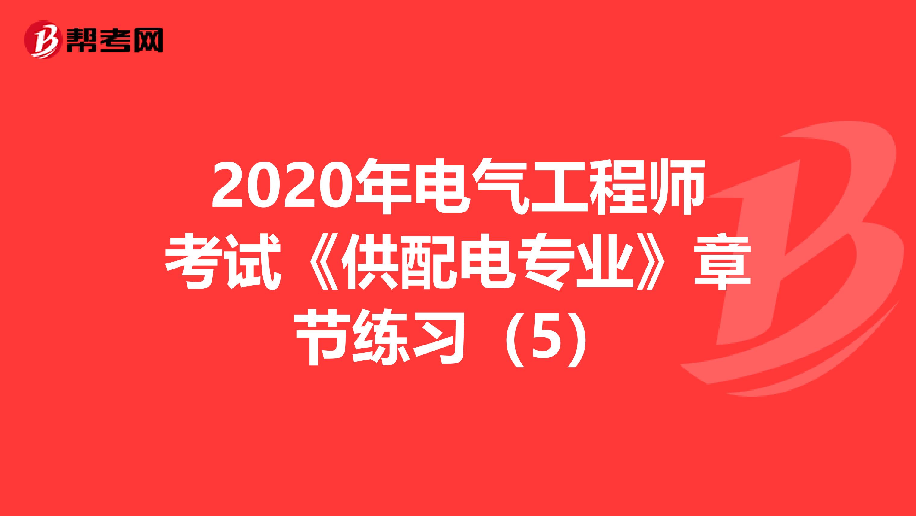 2020年电气工程师考试《供配电专业》章节练习（5）