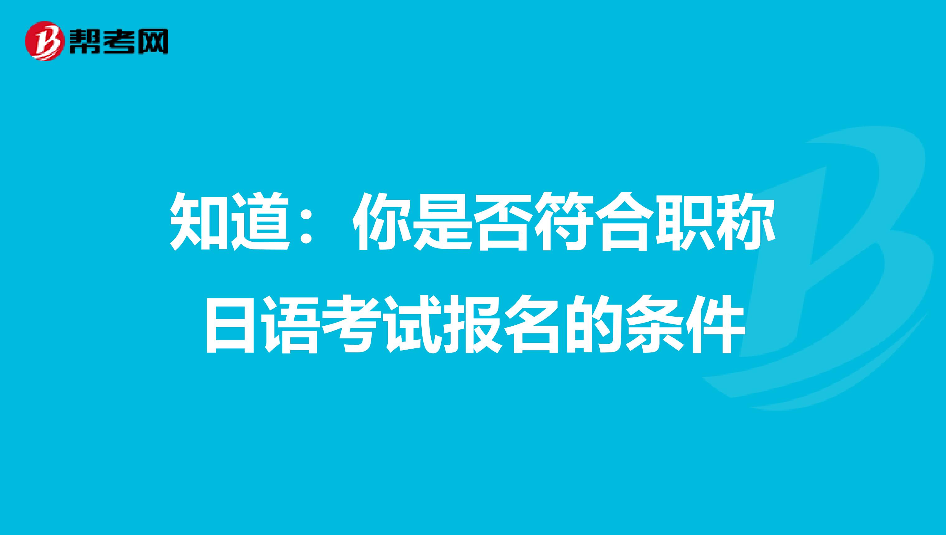 知道：你是否符合职称日语考试报名的条件