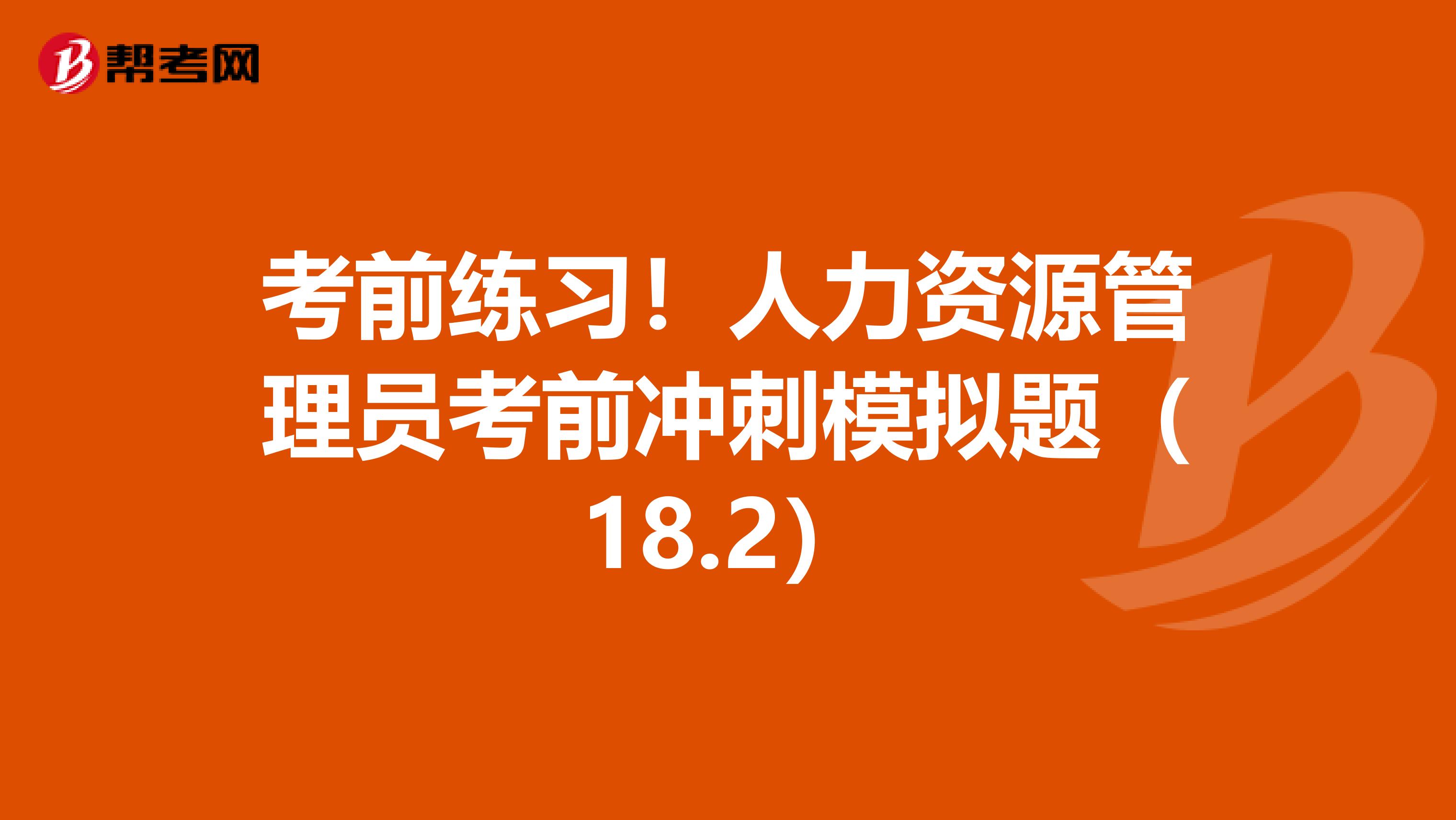 考前练习！人力资源管理员考前冲刺模拟题（18.2）