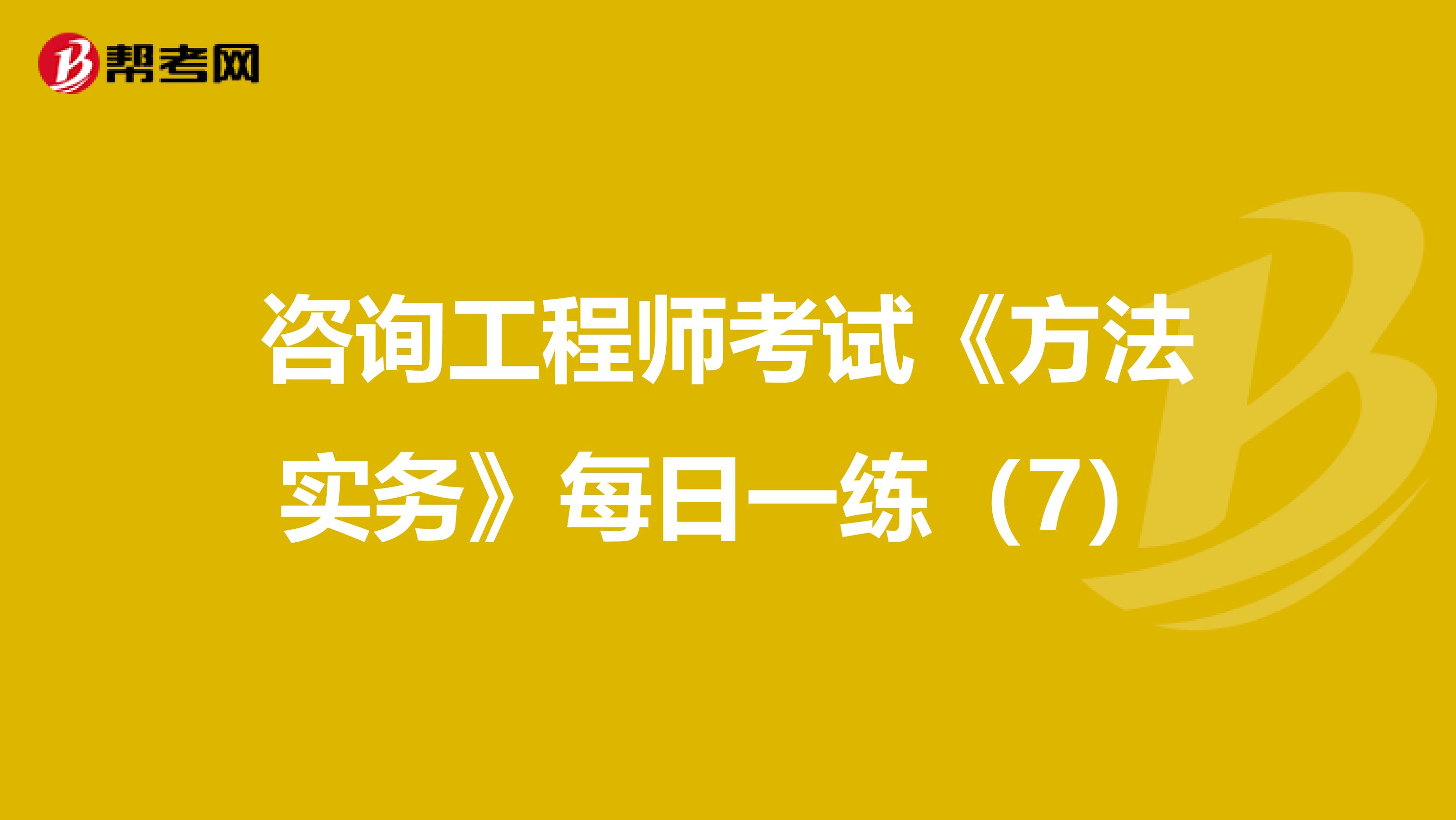 咨询工程师考试《方法实务》每日一练（7）