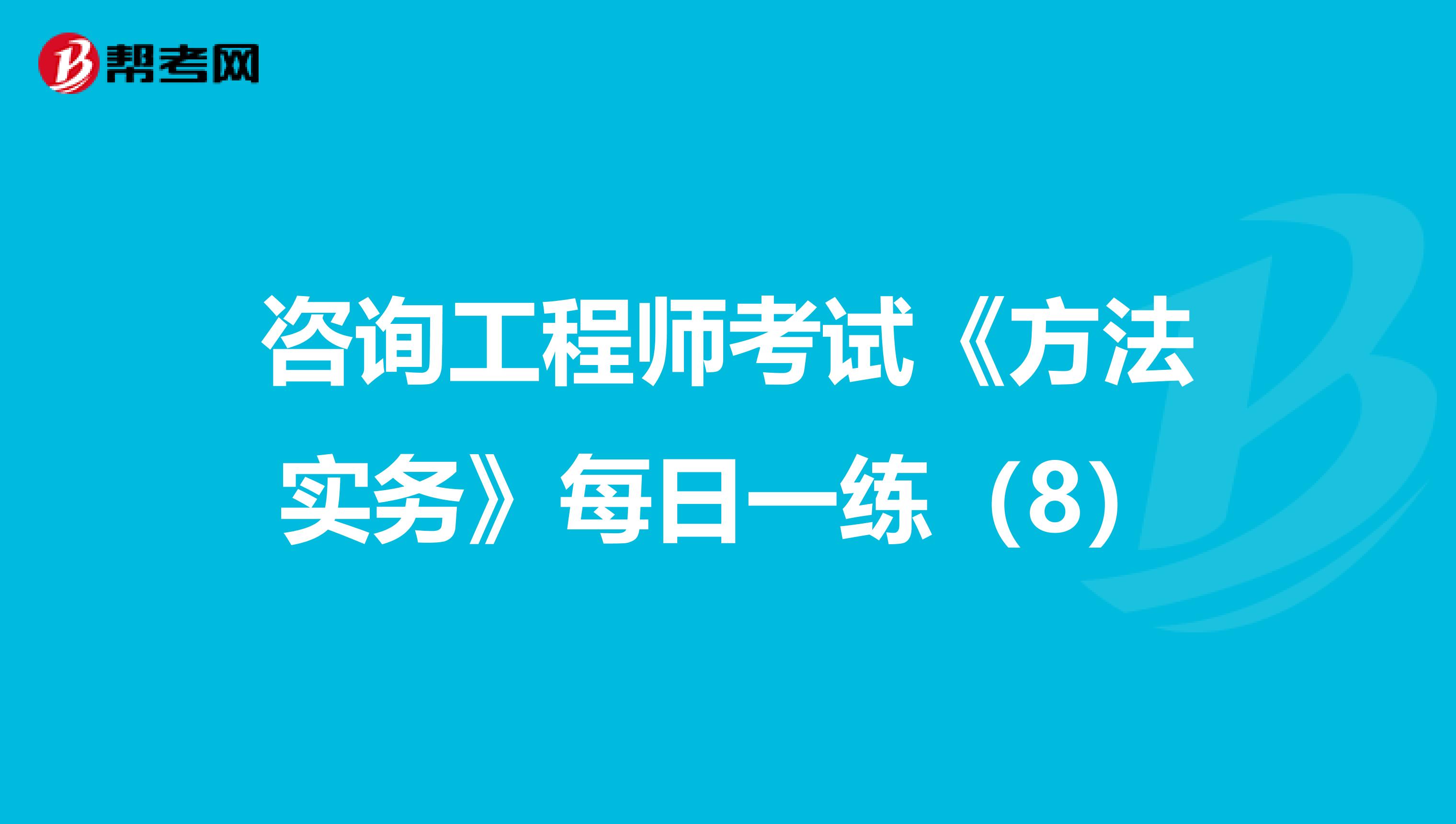 咨询工程师考试《方法实务》每日一练（8）