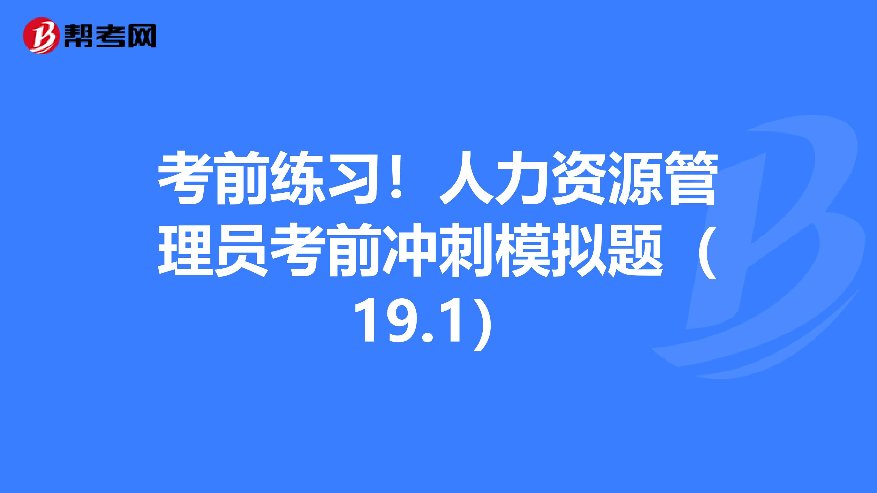 考前练习！人力资源管理员考前冲刺模拟题（19.1）
