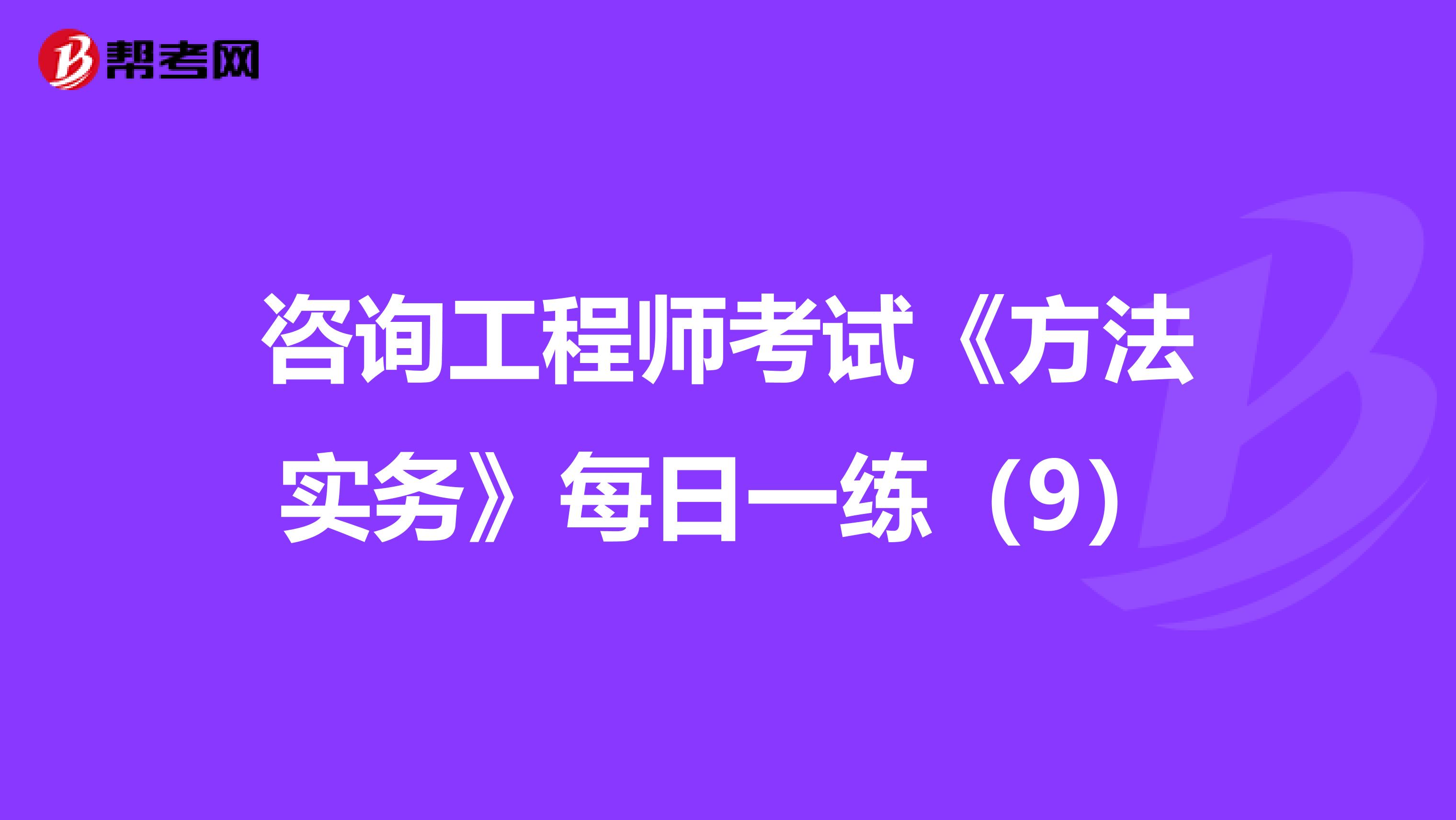 咨询工程师考试《方法实务》每日一练（9）