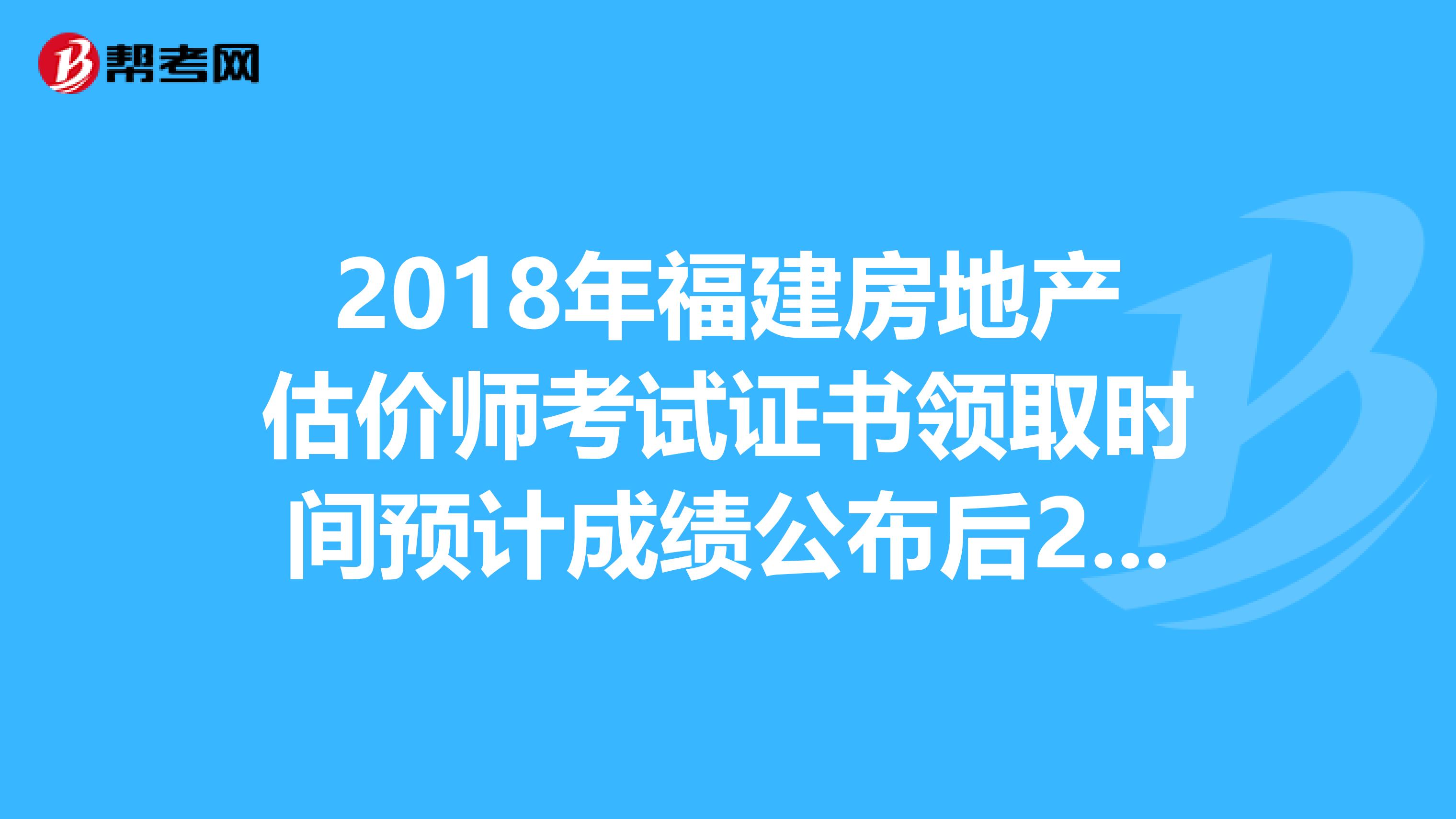 2018年福建房地产估价师考试证书领取时间预计成绩公布后2-3月