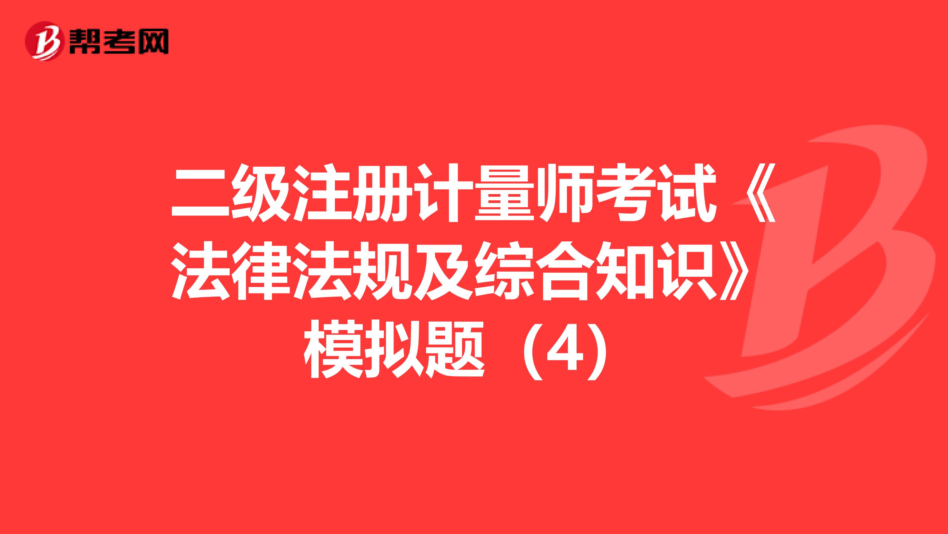 二级注册计量师考试《法律法规及综合知识》模拟题（4）