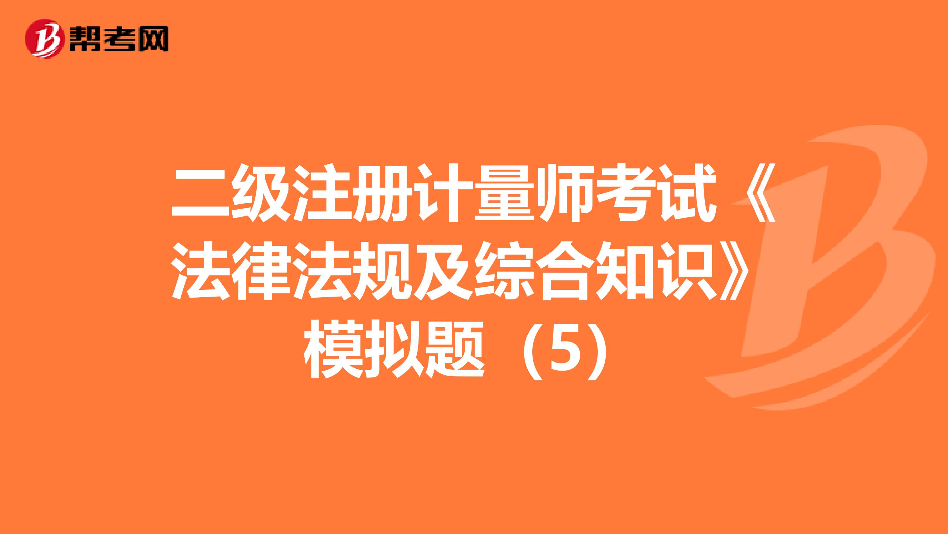 二级注册计量师考试《法律法规及综合知识》模拟题（5）