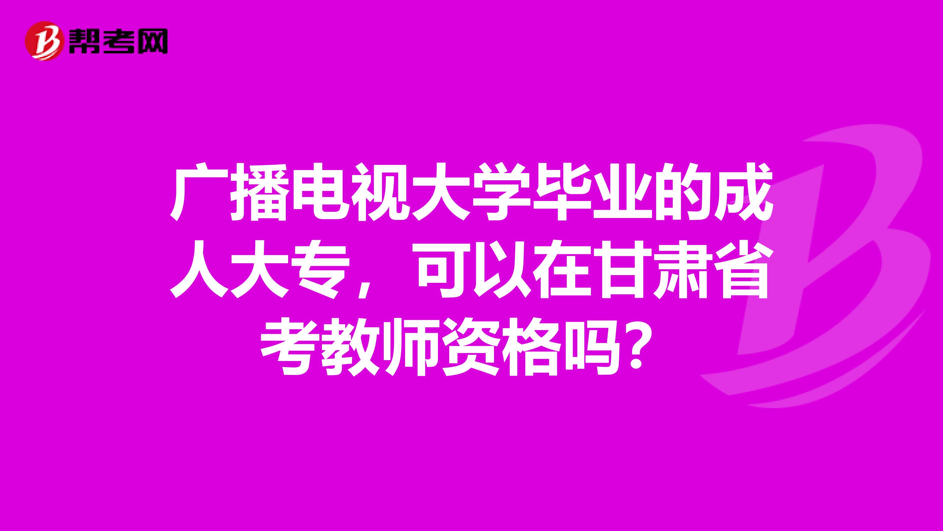 广播电视大学毕业的成人大专，可以在甘肃省考教师资格吗？