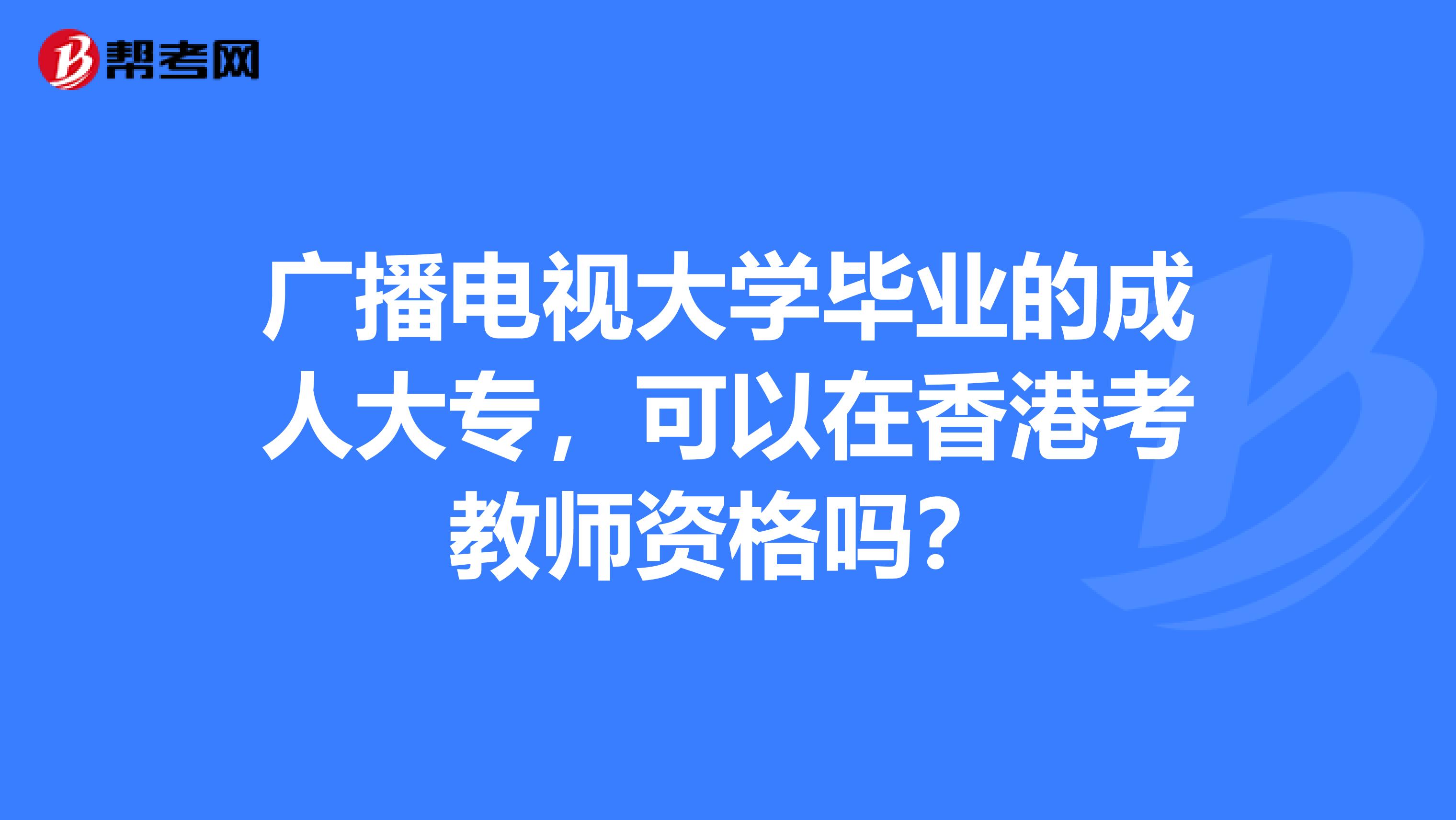 广播电视大学毕业的成人大专，可以在香港考教师资格吗？