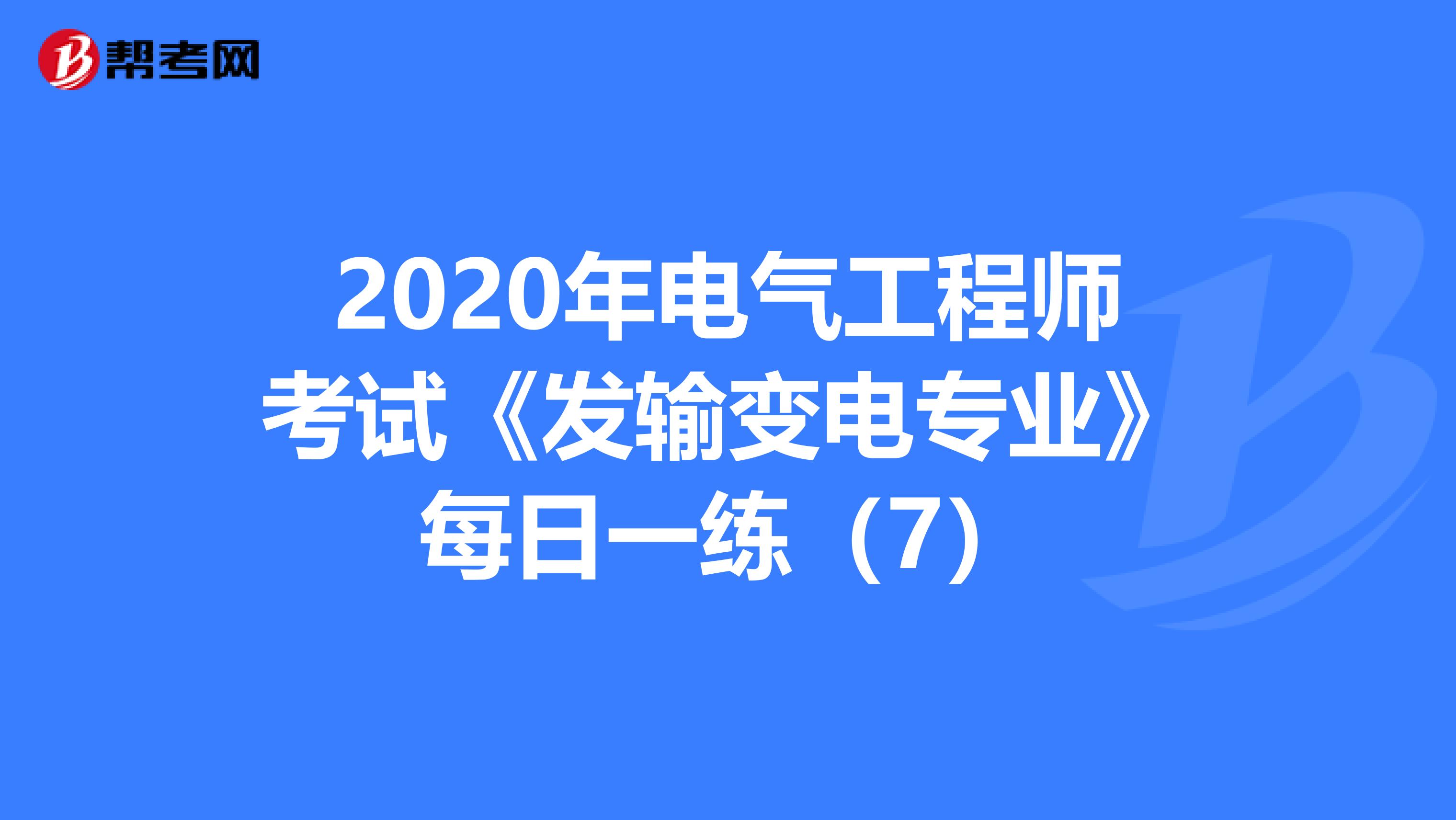 2020年电气工程师考试《发输变电专业》每日一练（7）