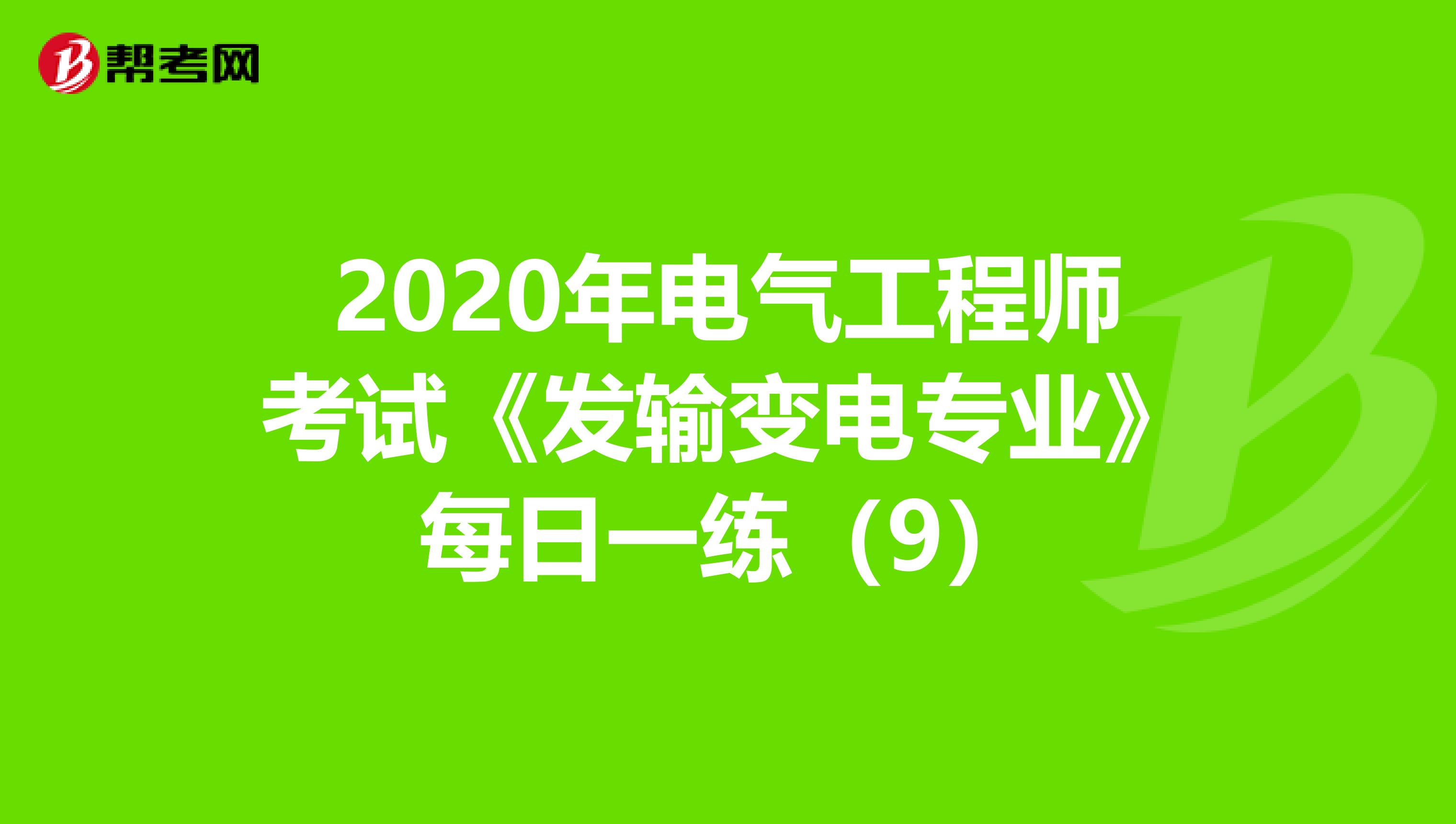 2020年电气工程师考试《发输变电专业》每日一练（9）