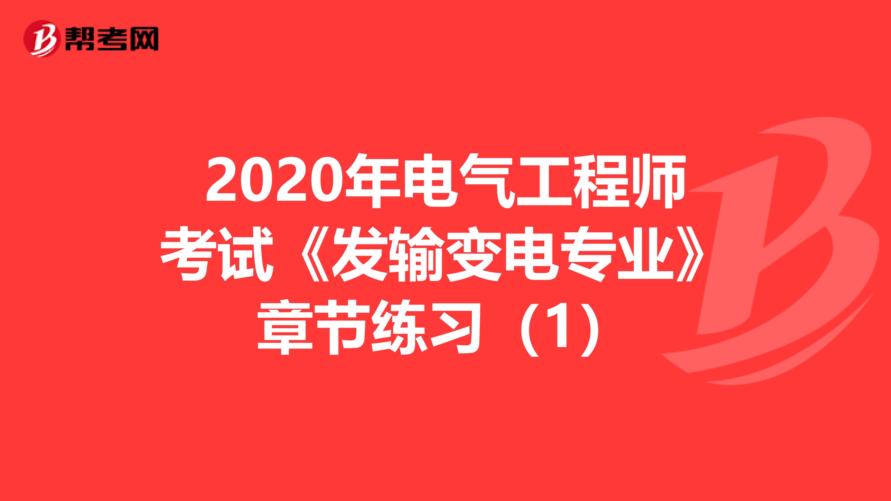 2020年电气工程师考试《发输变电专业》章节练习（1）