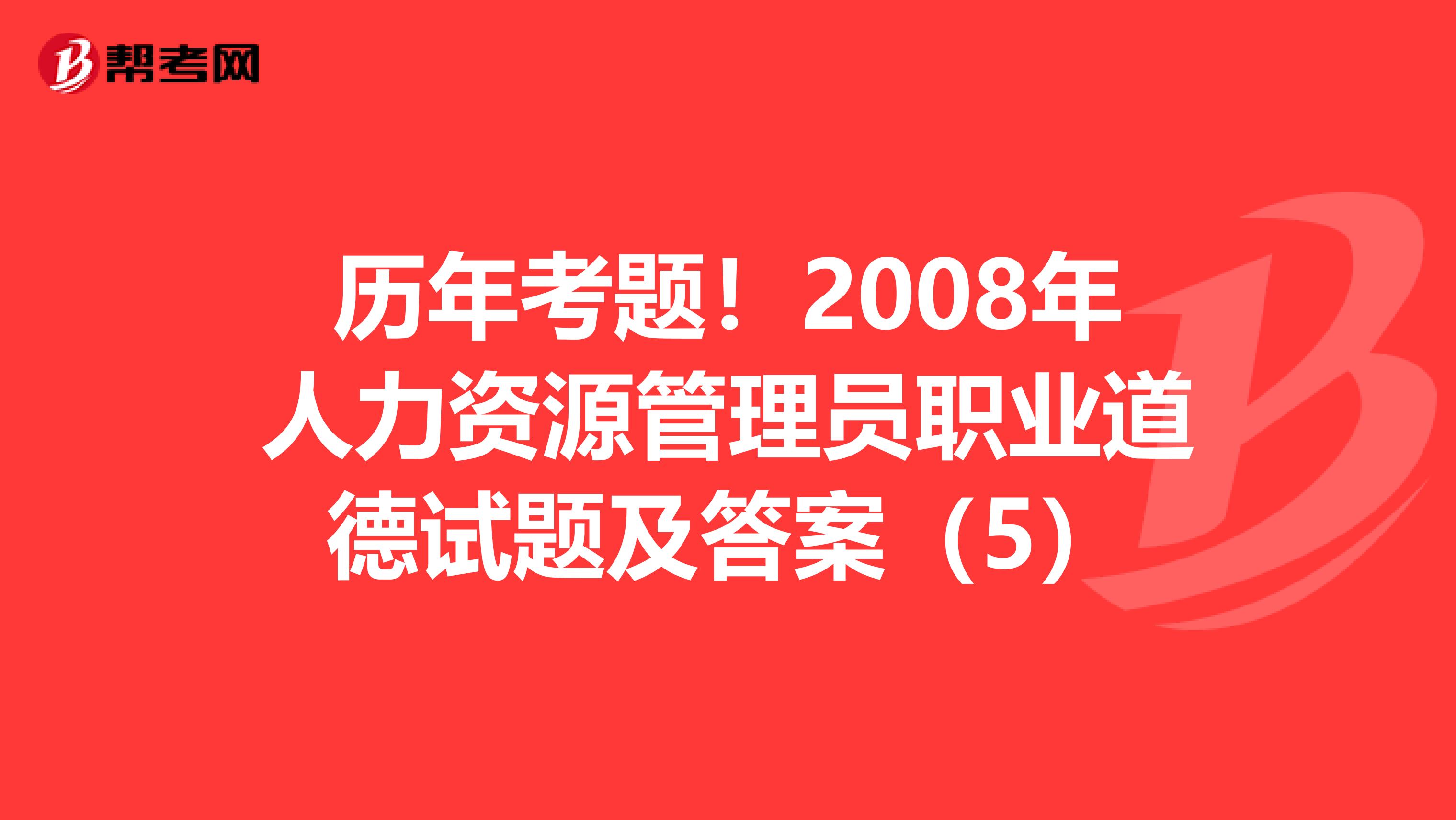 历年考题！2008年人力资源管理员职业道德试题及答案（5）