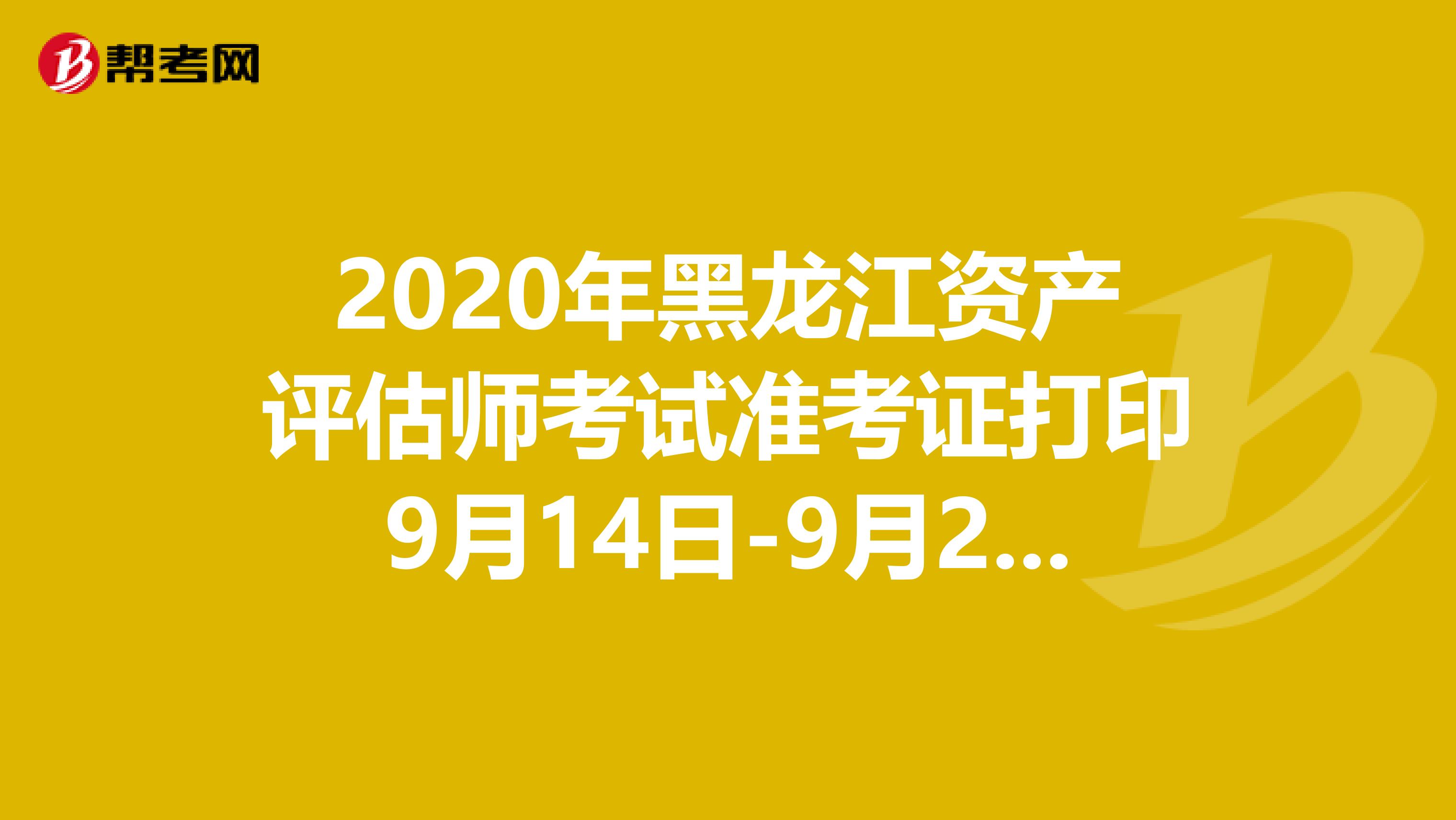 2020年黑龙江资产评估师考试准考证打印9月14日-9月20日