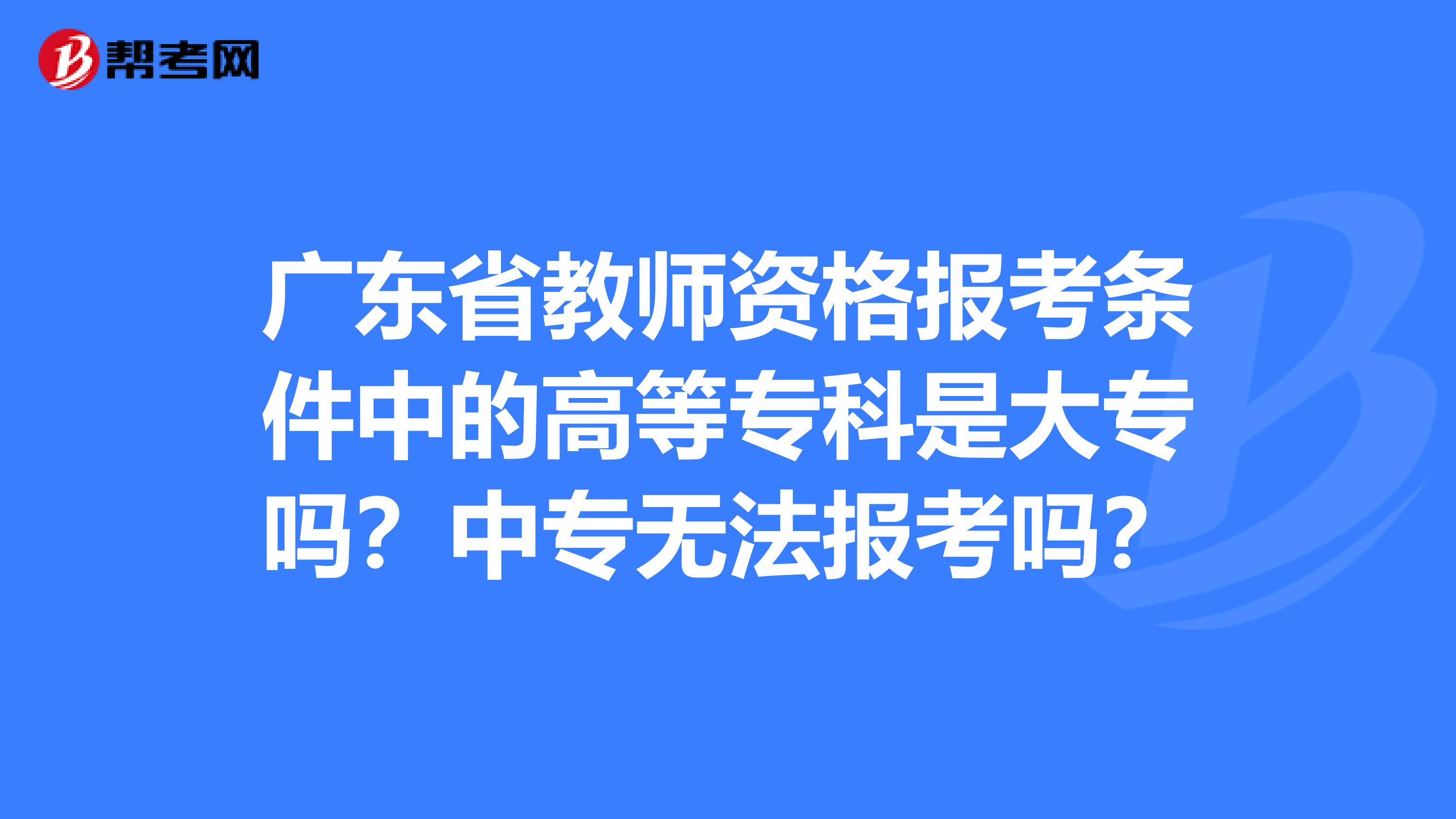 广东省教师资格报考条件中的高等专科是大专吗？中专无法报考吗？