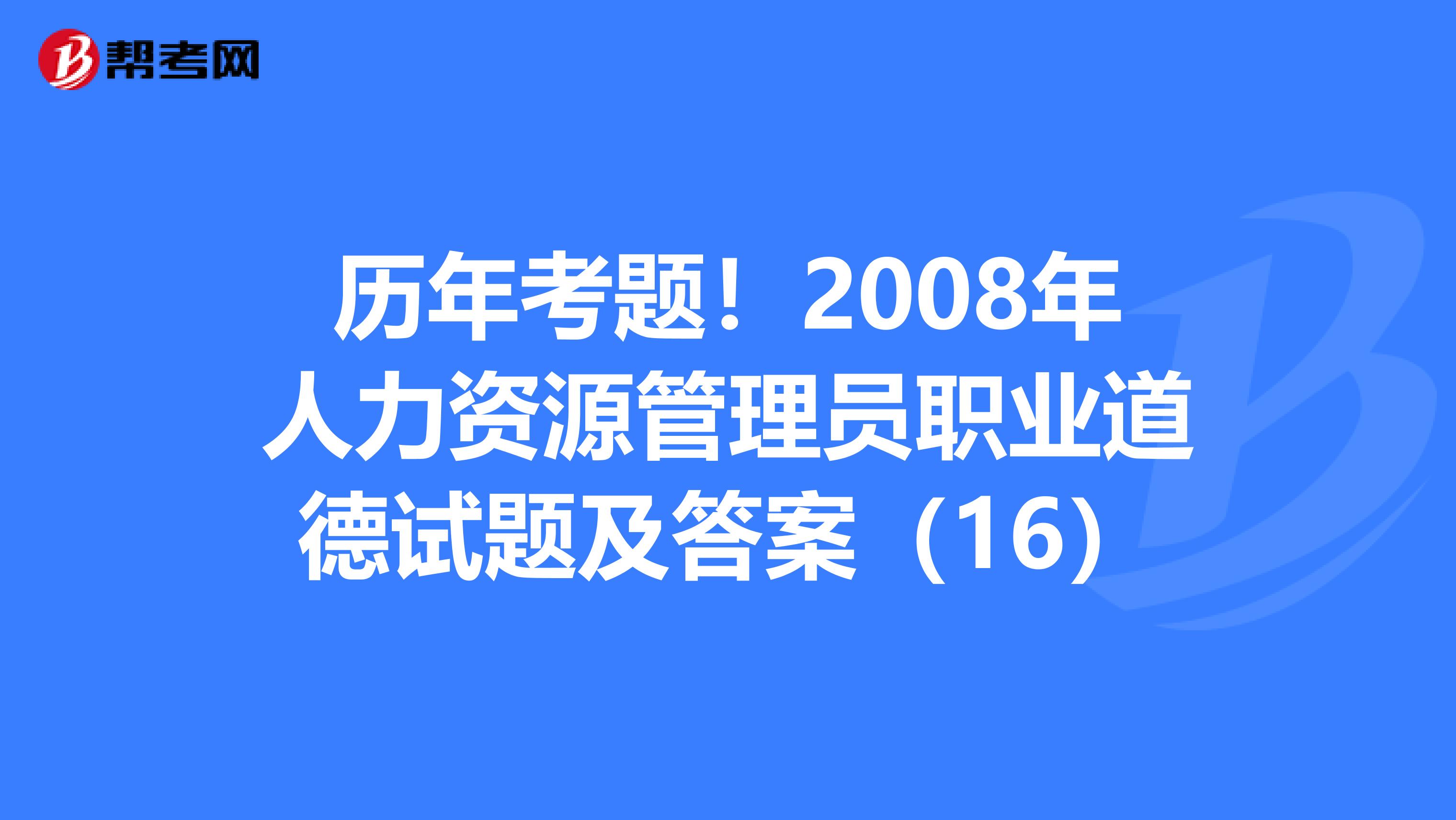 历年考题！2008年人力资源管理员职业道德试题及答案（16）