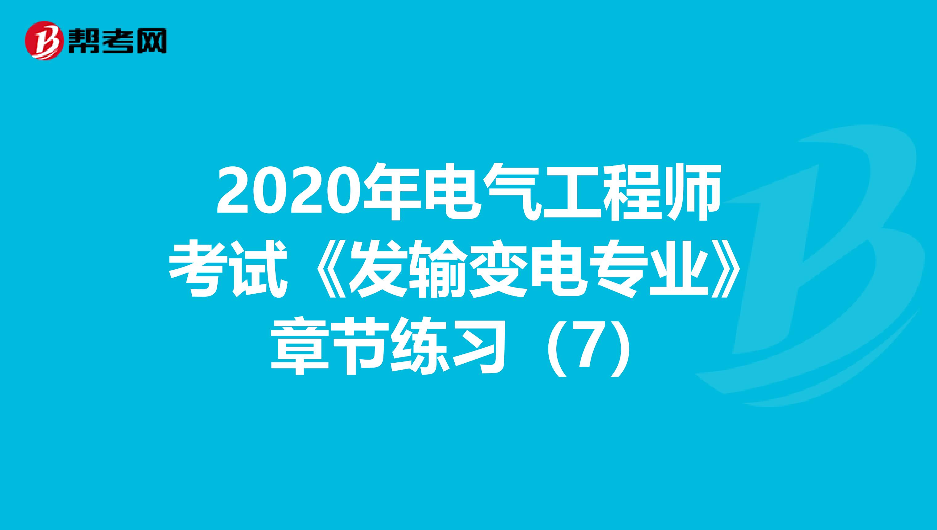 2020年电气工程师考试《发输变电专业》章节练习（7）