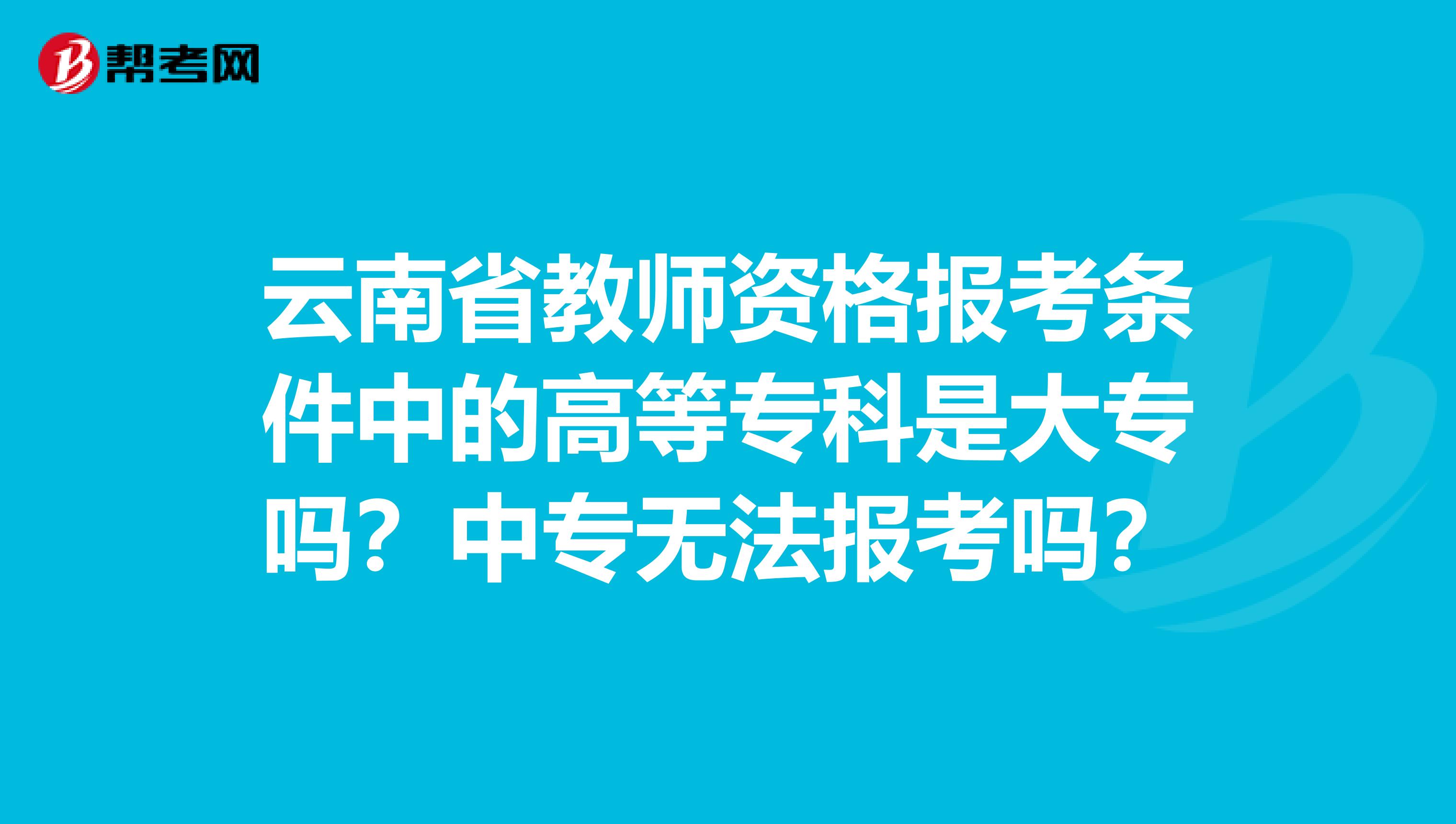 云南省教师资格报考条件中的高等专科是大专吗？中专无法报考吗？