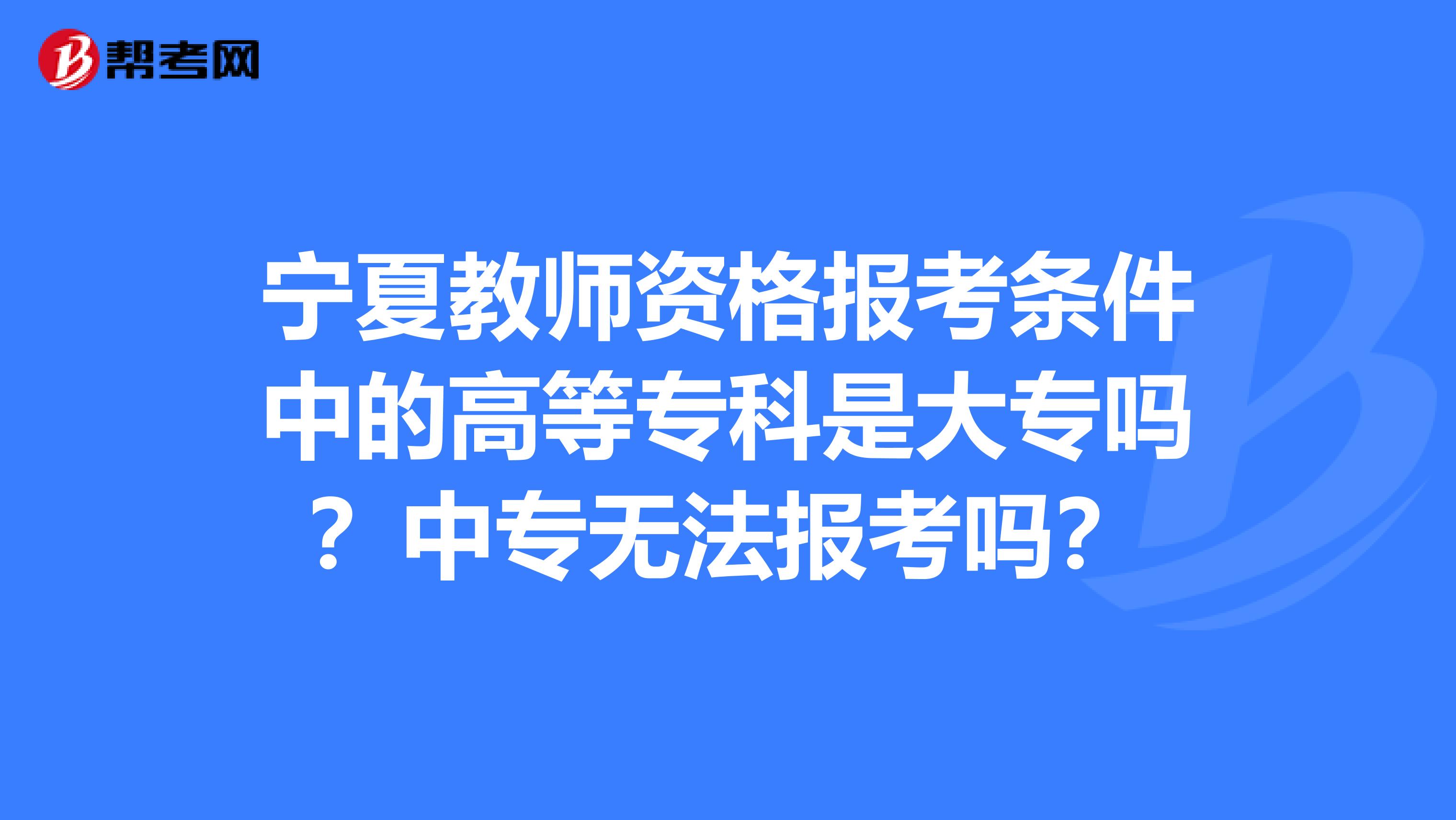 宁夏教师资格报考条件中的高等专科是大专吗？中专无法报考吗？