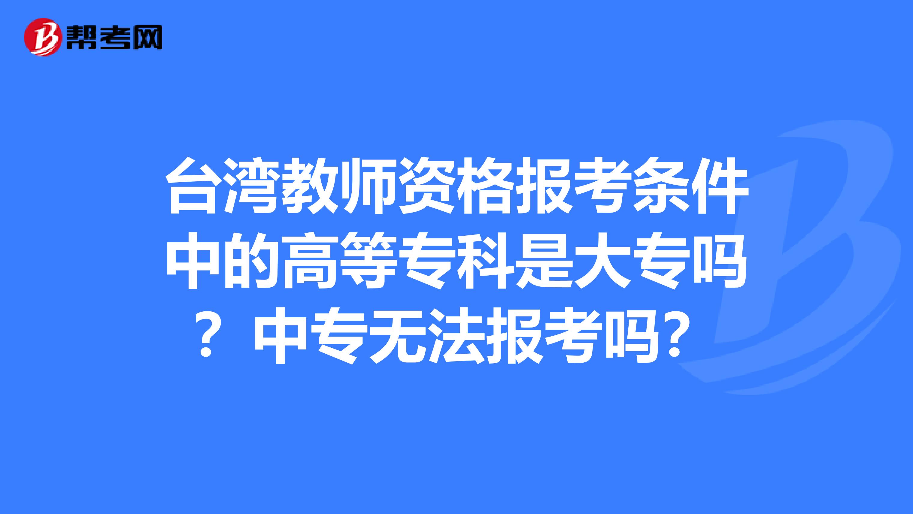 台湾教师资格报考条件中的高等专科是大专吗？中专无法报考吗？
