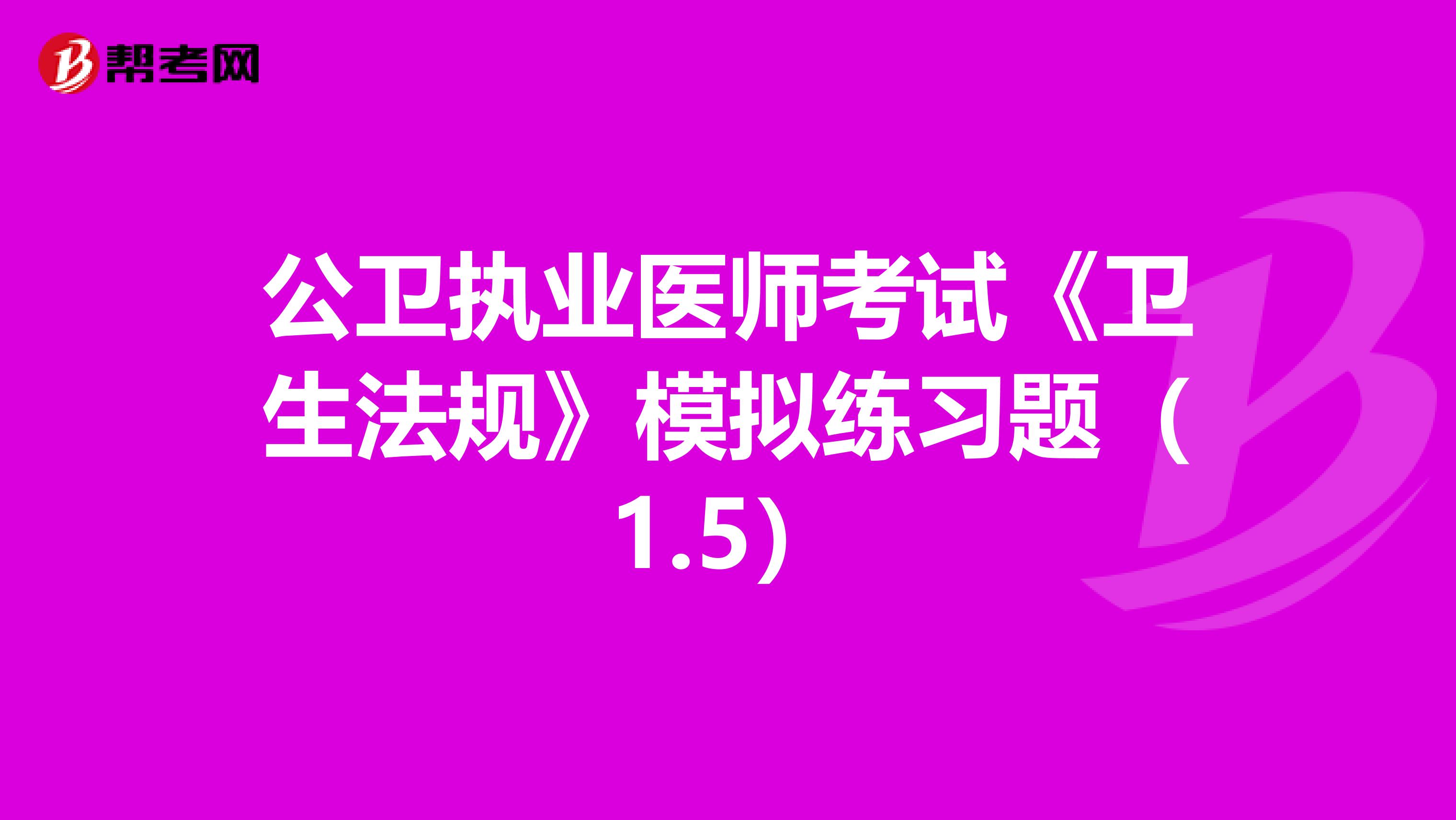 公卫执业医师考试《卫生法规》模拟练习题（1.5）