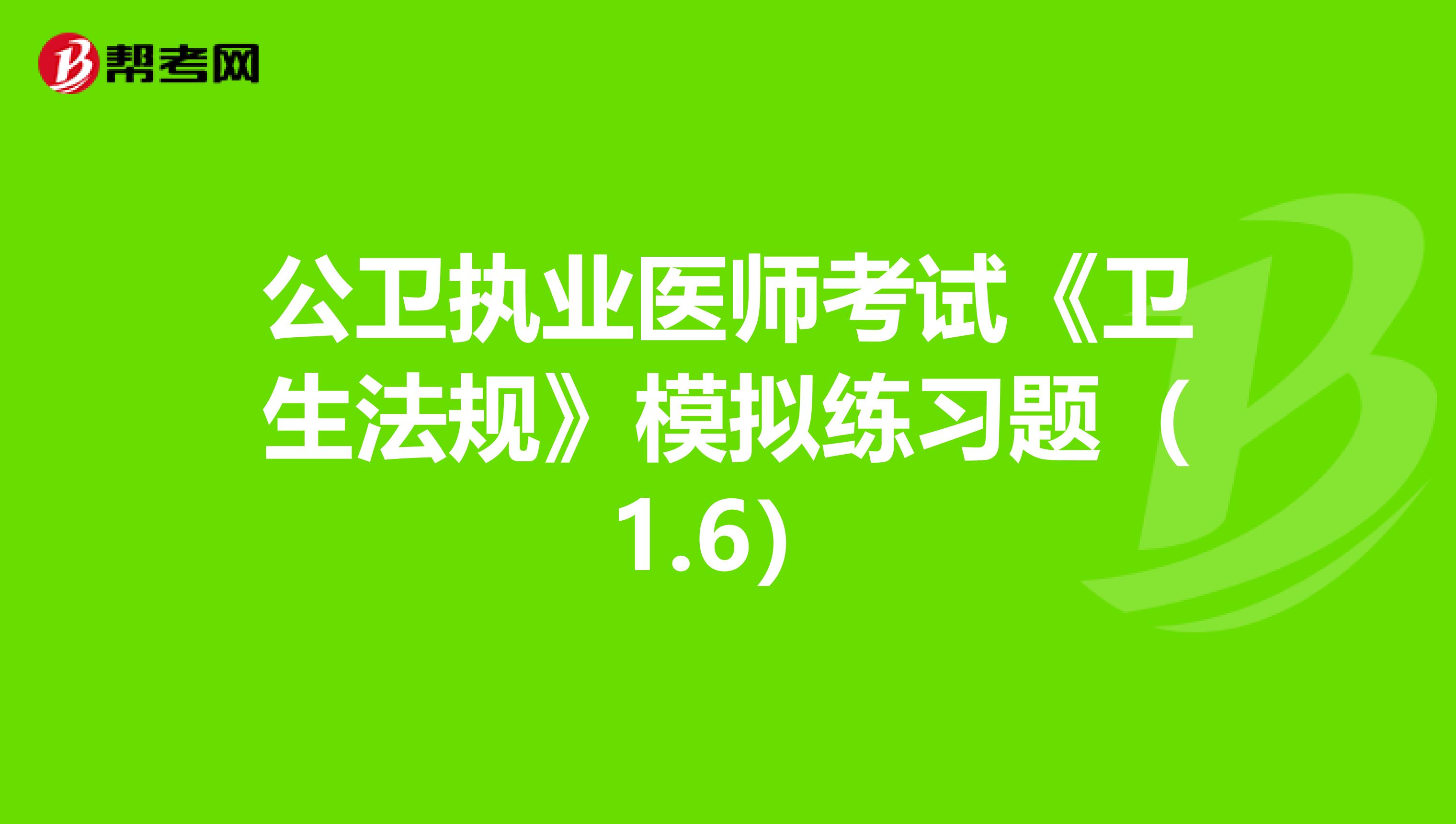 公卫执业医师考试《卫生法规》模拟练习题（1.6）
