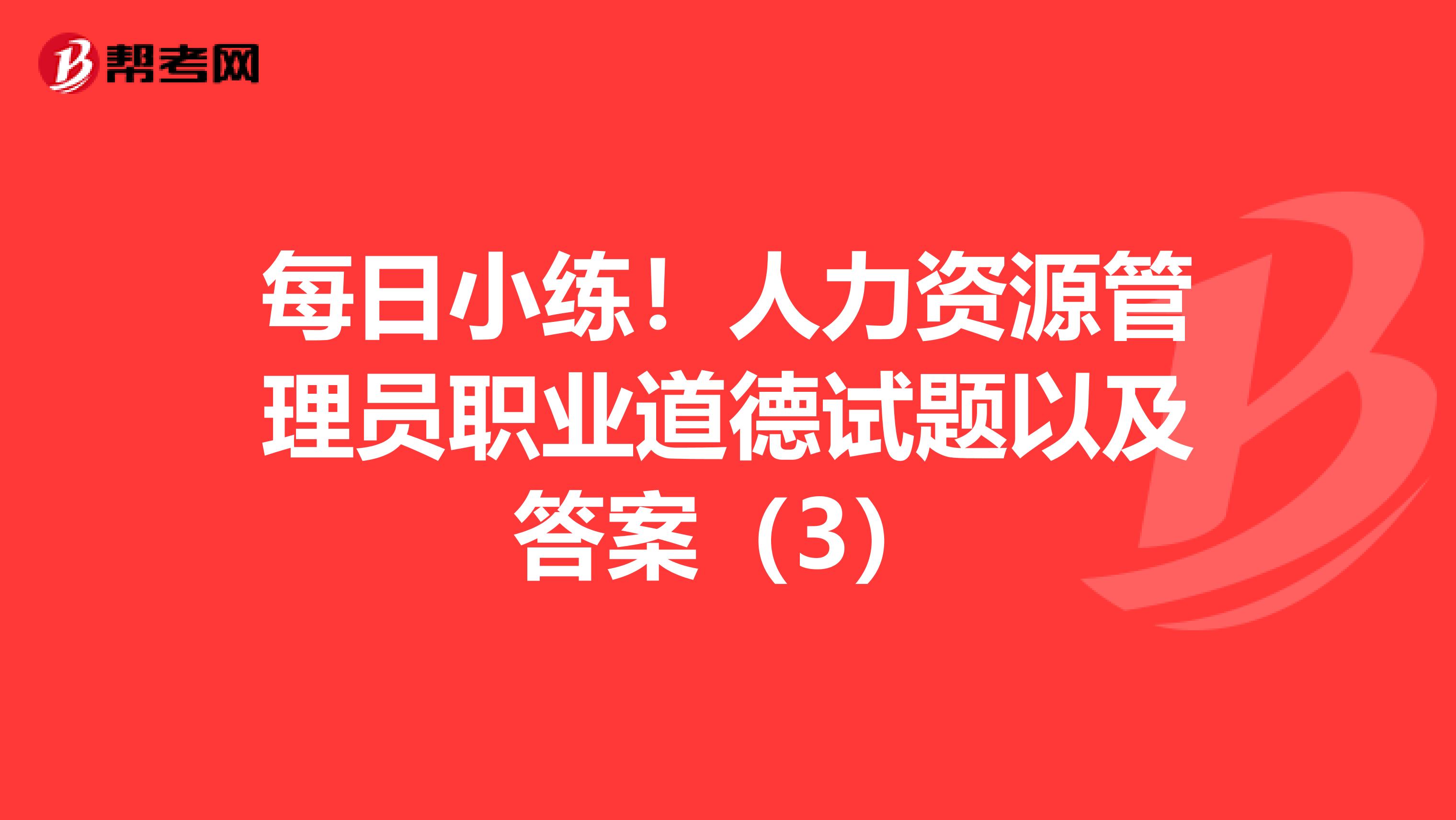 每日小练！人力资源管理员职业道德试题以及答案（3）