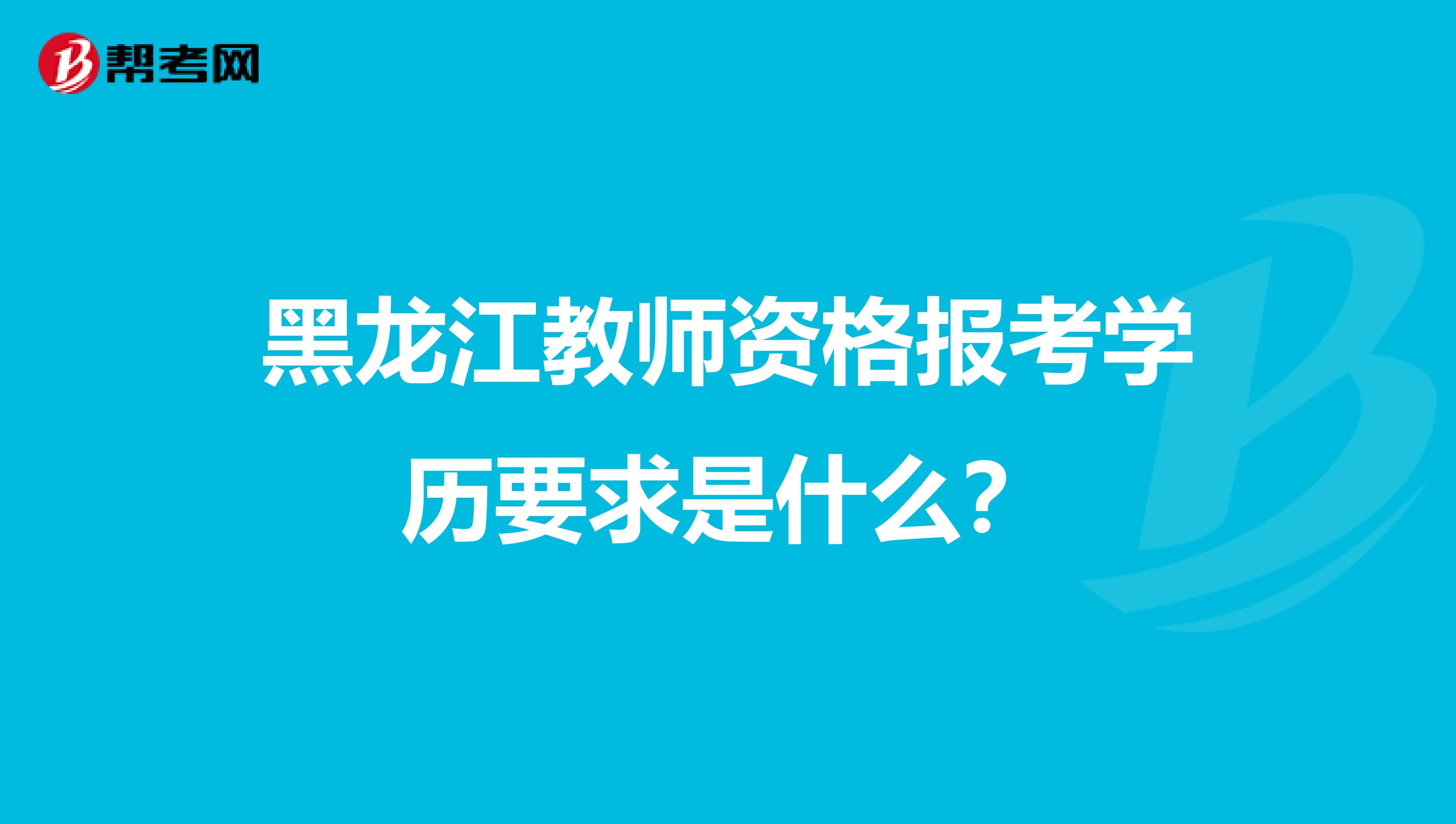 黑龙江教师资格报考学历要求是什么？