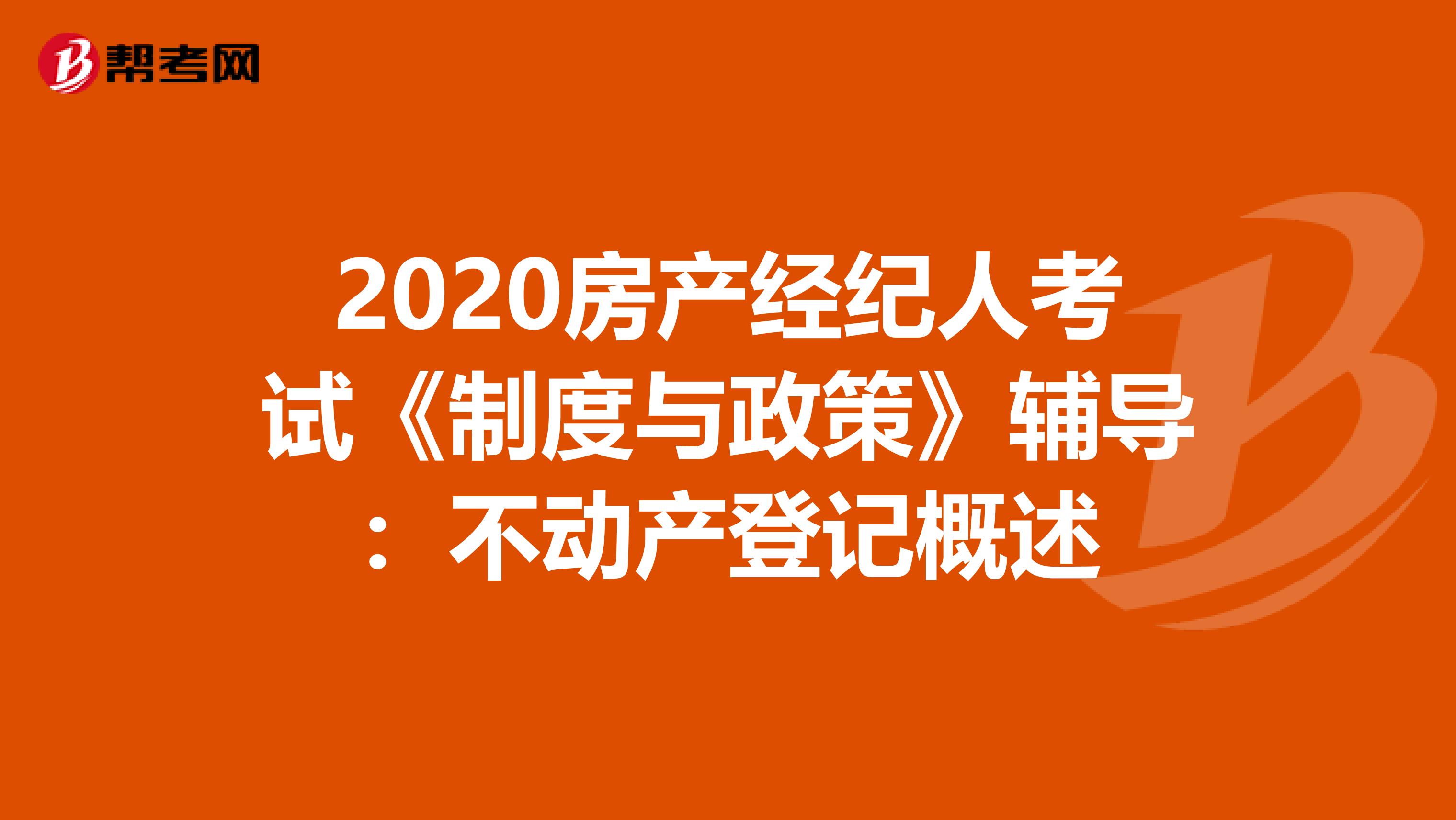 2020房产经纪人考试《制度与政策》辅导：不动产登记概述