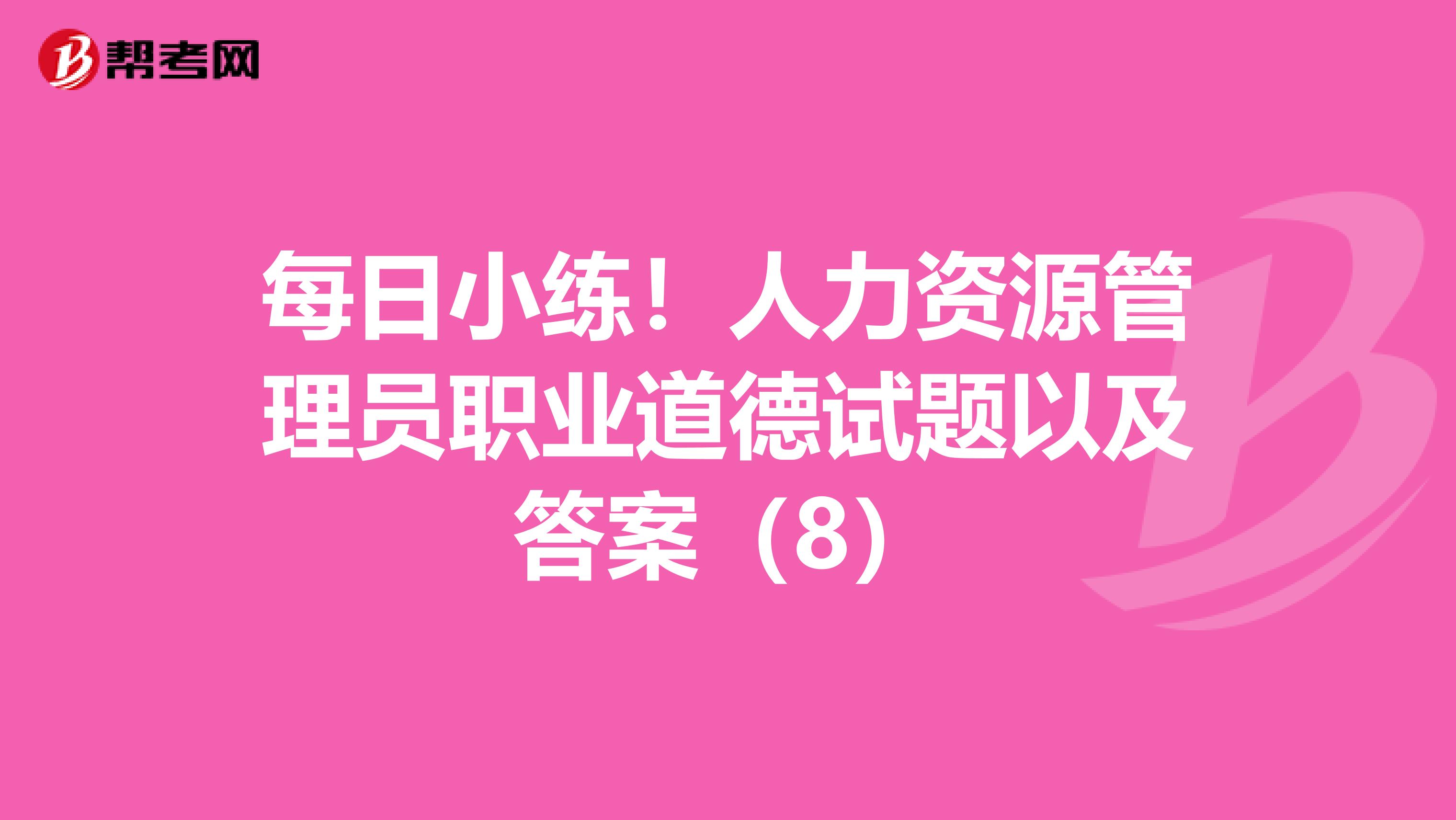 每日小练！人力资源管理员职业道德试题以及答案（8）