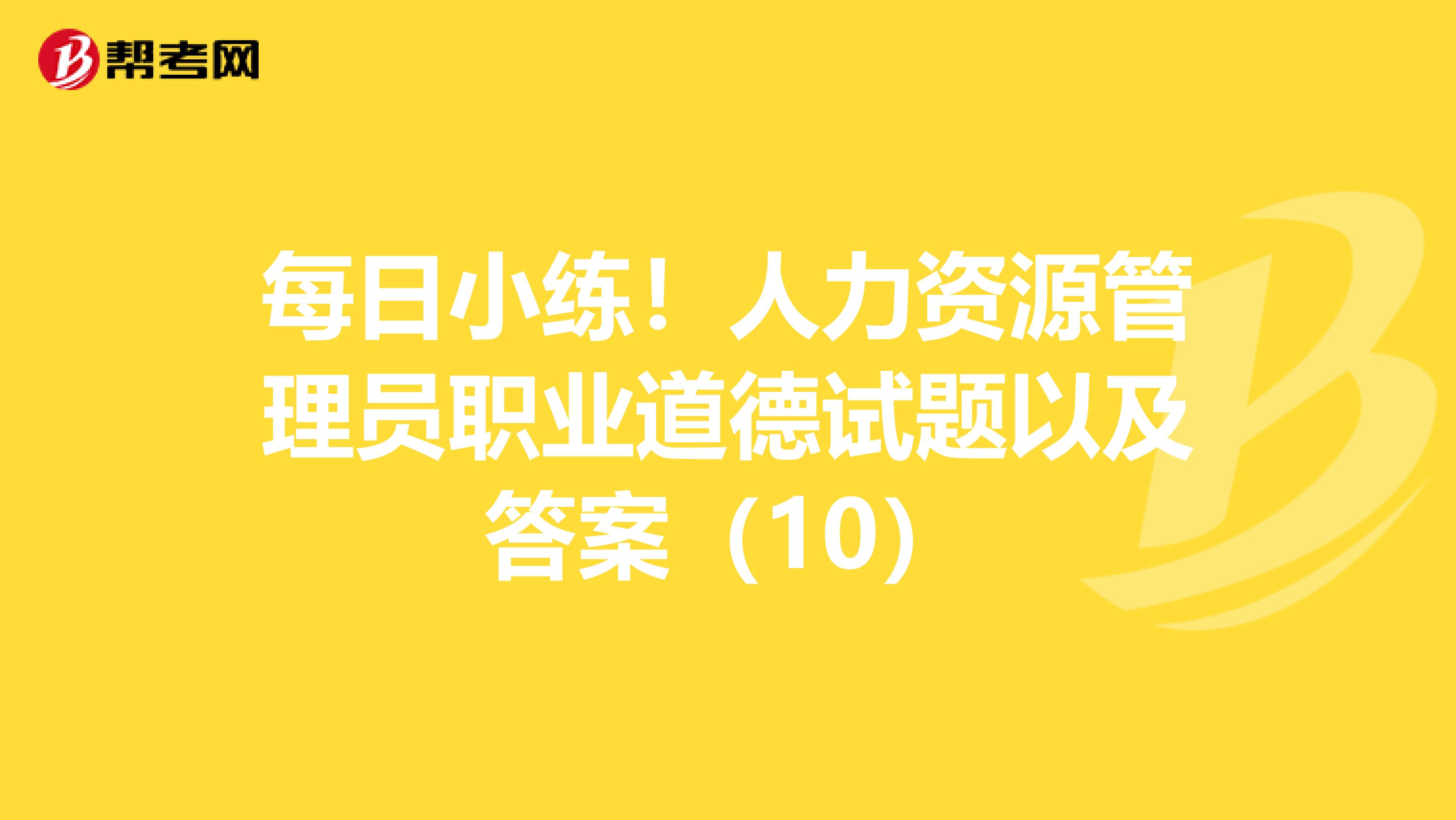 每日小练！人力资源管理员职业道德试题以及答案（10）