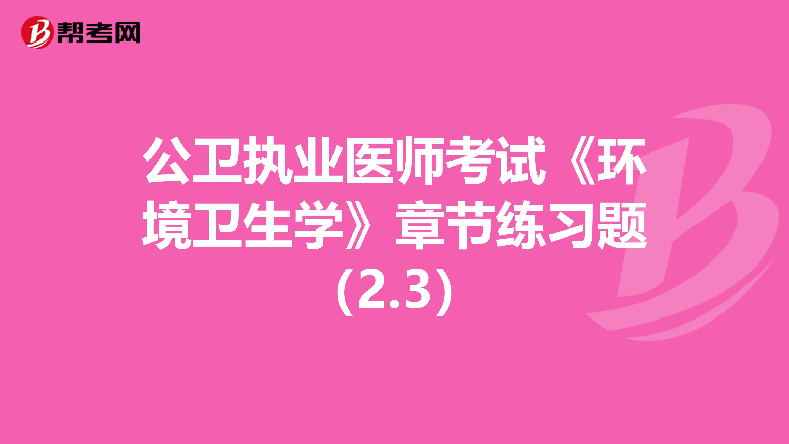 公卫执业医师考试《环境卫生学》章节练习题（2.3）