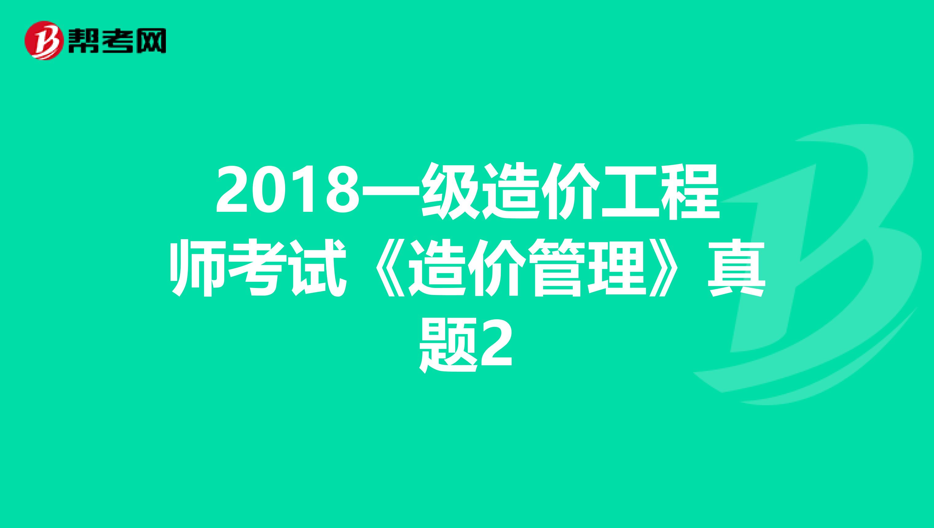 2018一级造价工程师考试《造价管理》真题2