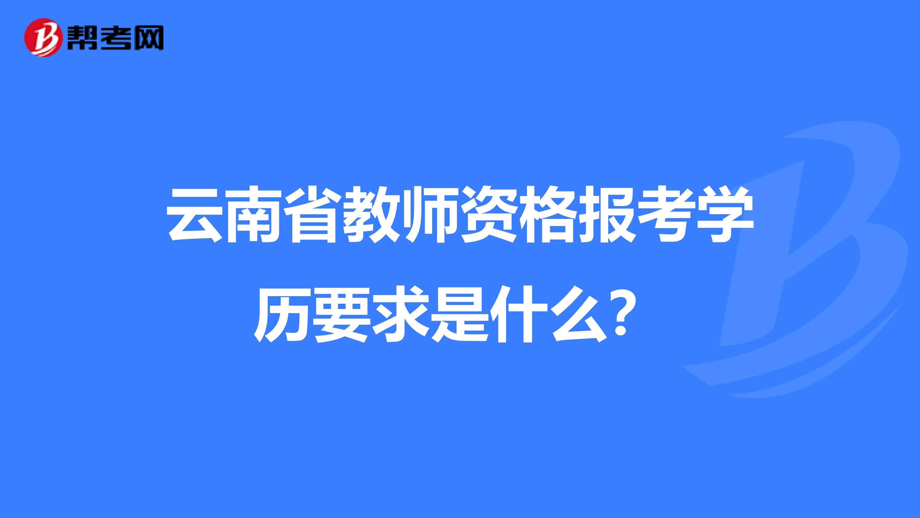 云南省教师资格报考学历要求是什么？