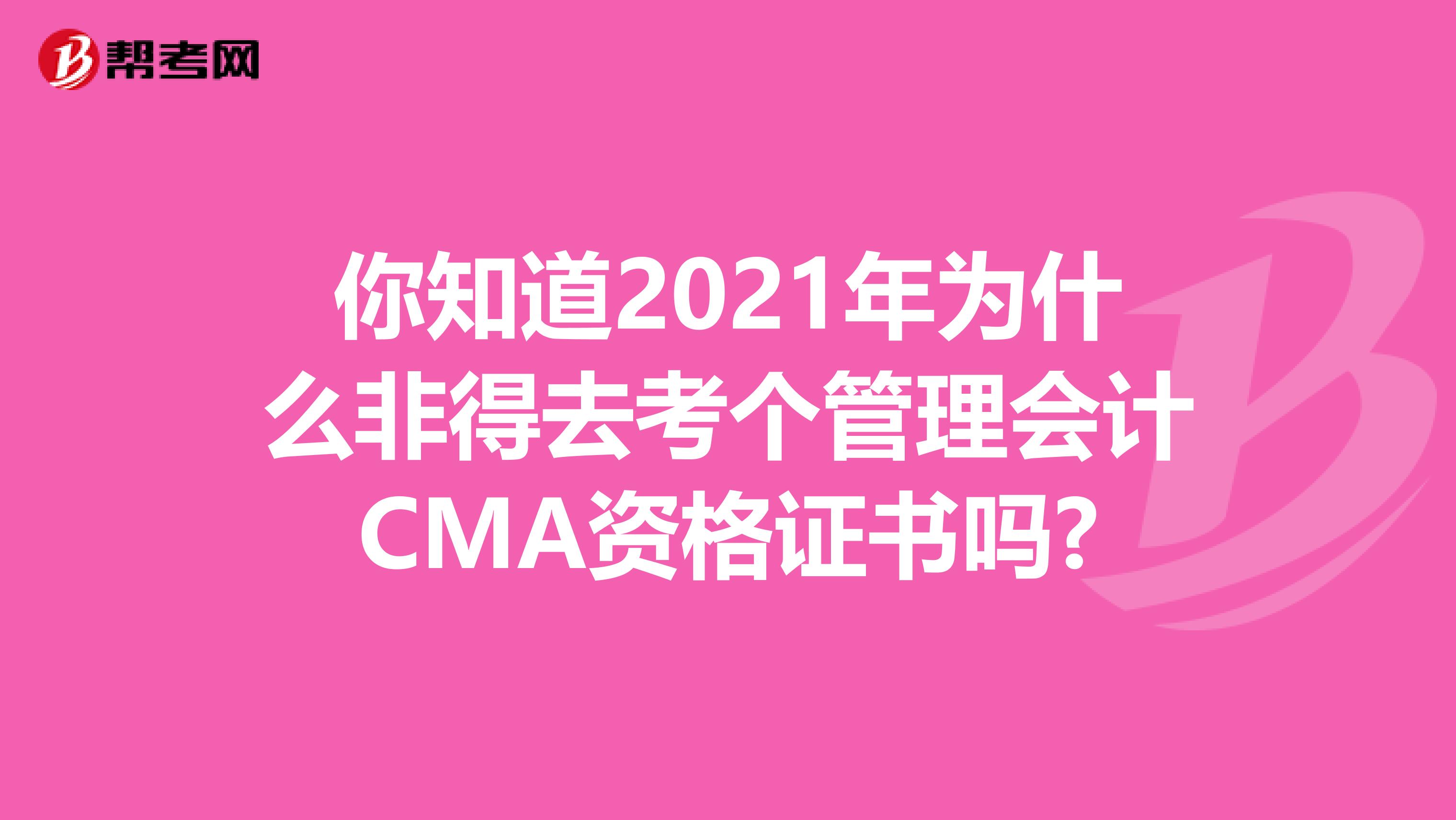 你知道2021年为什么非得去考个管理会计CMA资格证书吗?