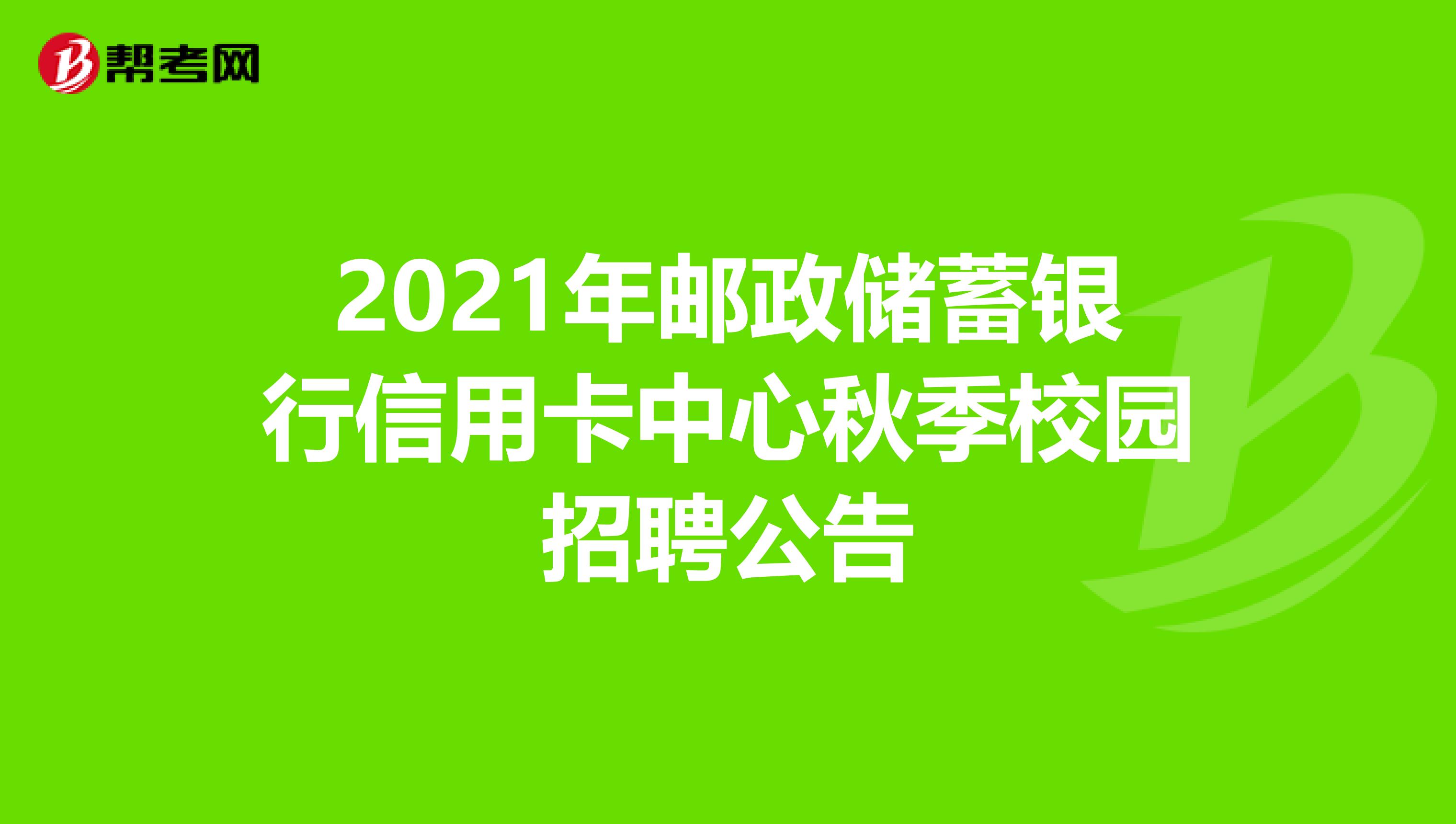 2021年邮政储蓄银行信用卡中心秋季校园招聘公告