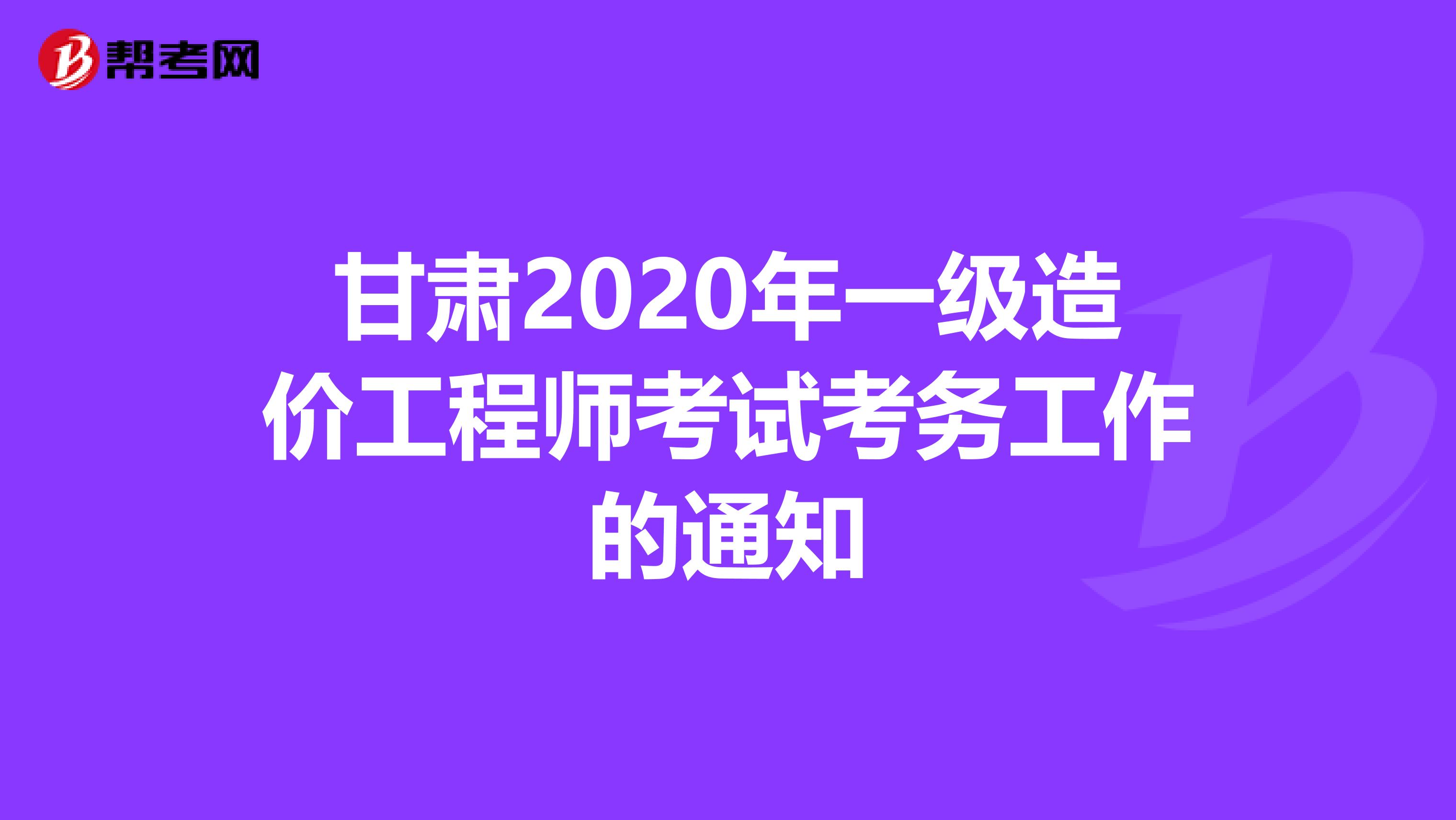 甘肃2020年一级造价工程师考试考务工作的通知