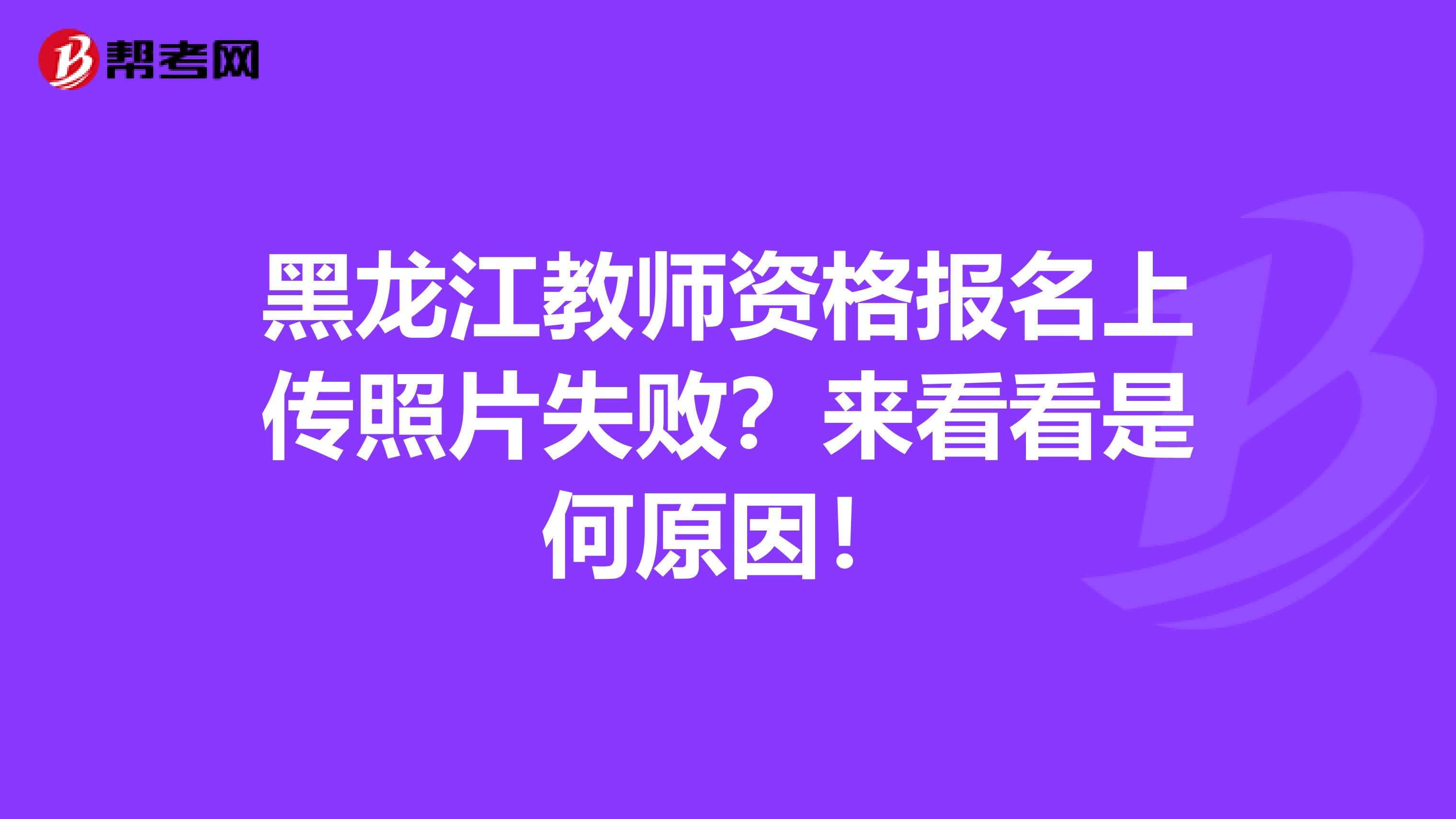 黑龙江教师资格报名上传照片失败？来看看是何原因！