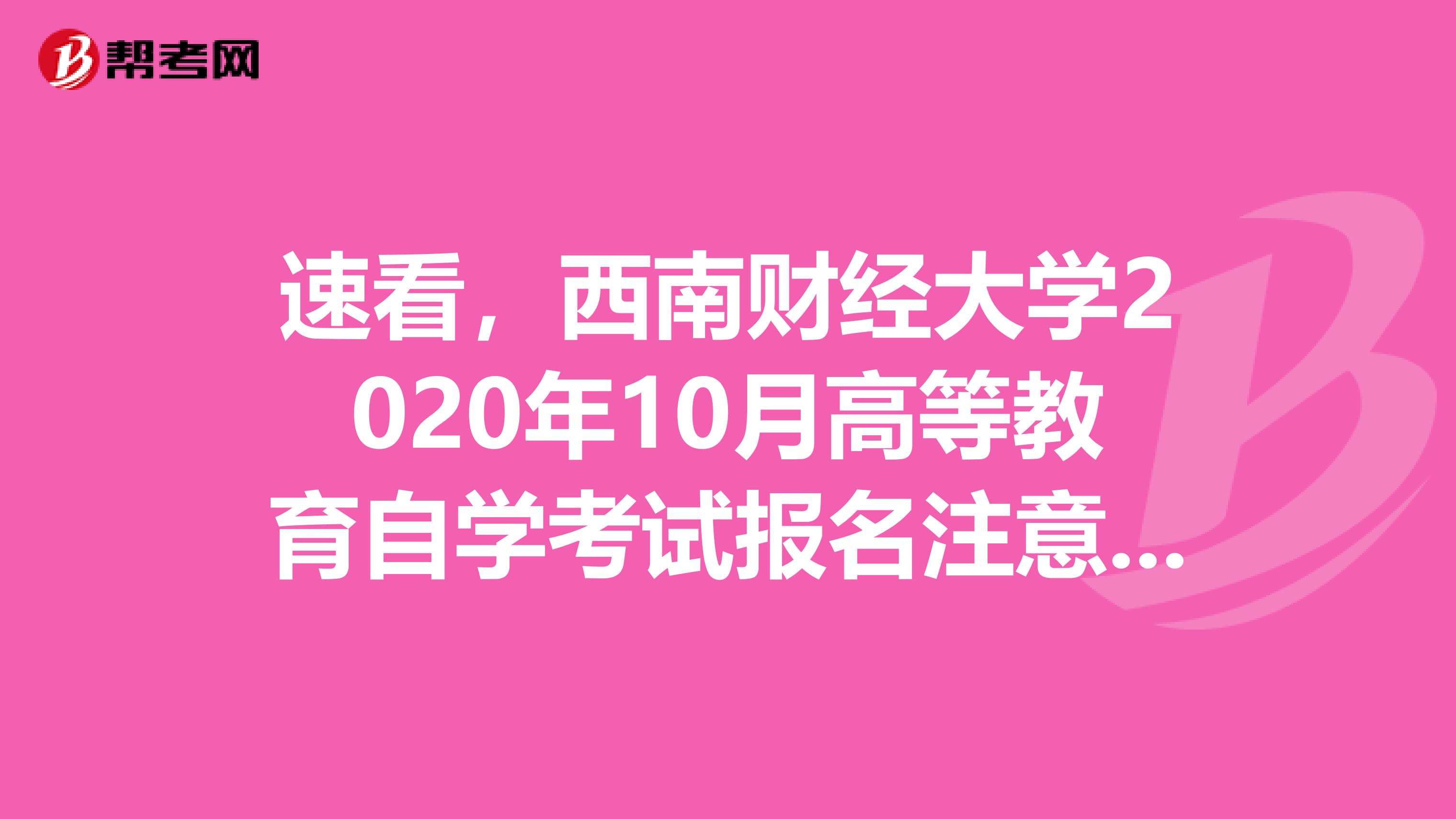 速看，西南财经大学2020年10月高等教育自学考试报名注意事项