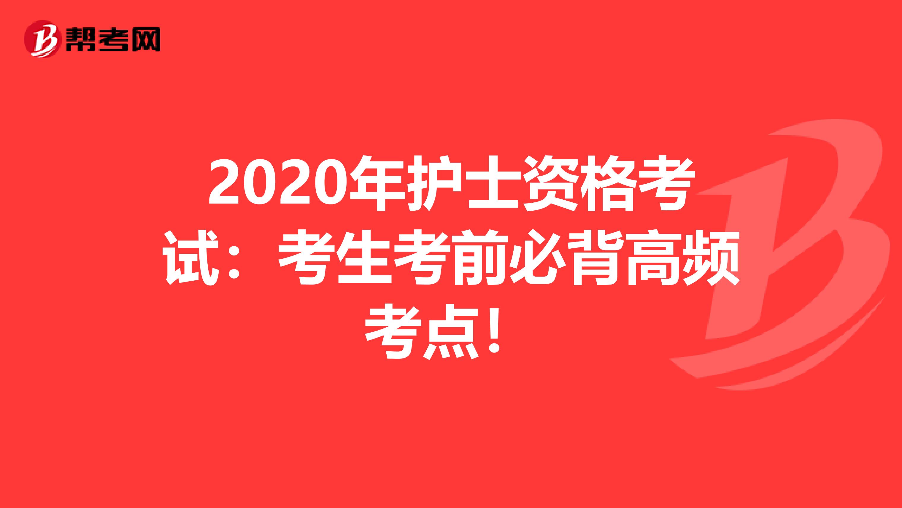 2020年护士资格考试：考生考前必背高频考点！