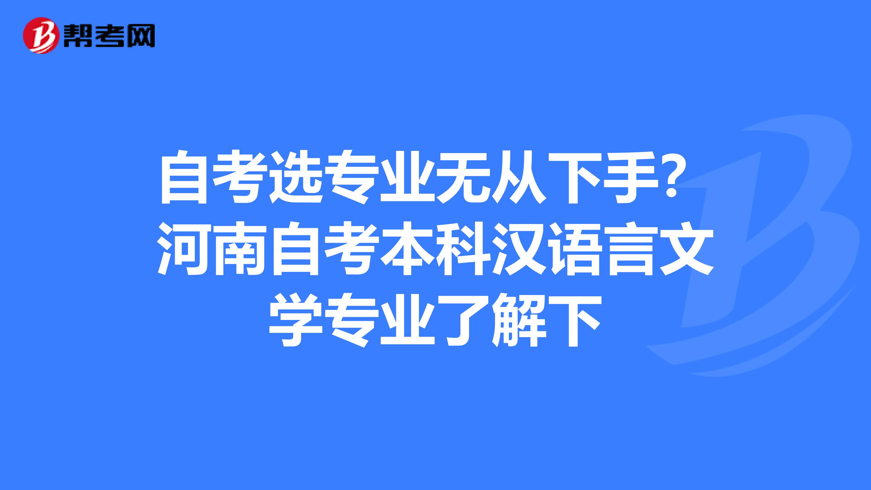 自考选专业无从下手？河南自考本科汉语言文学专业了解下