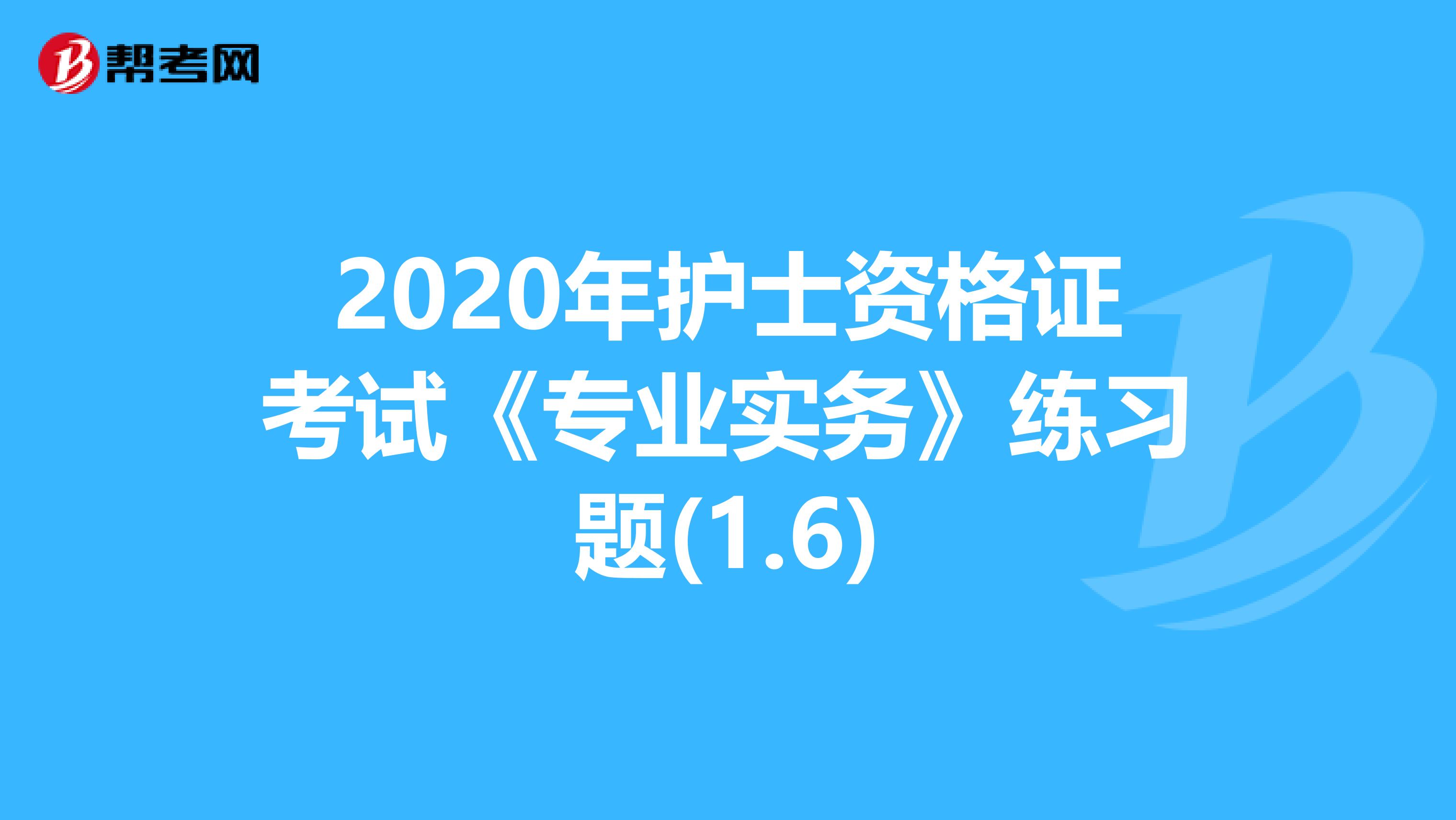2020年护士资格证考试《专业实务》练习题(1.6)