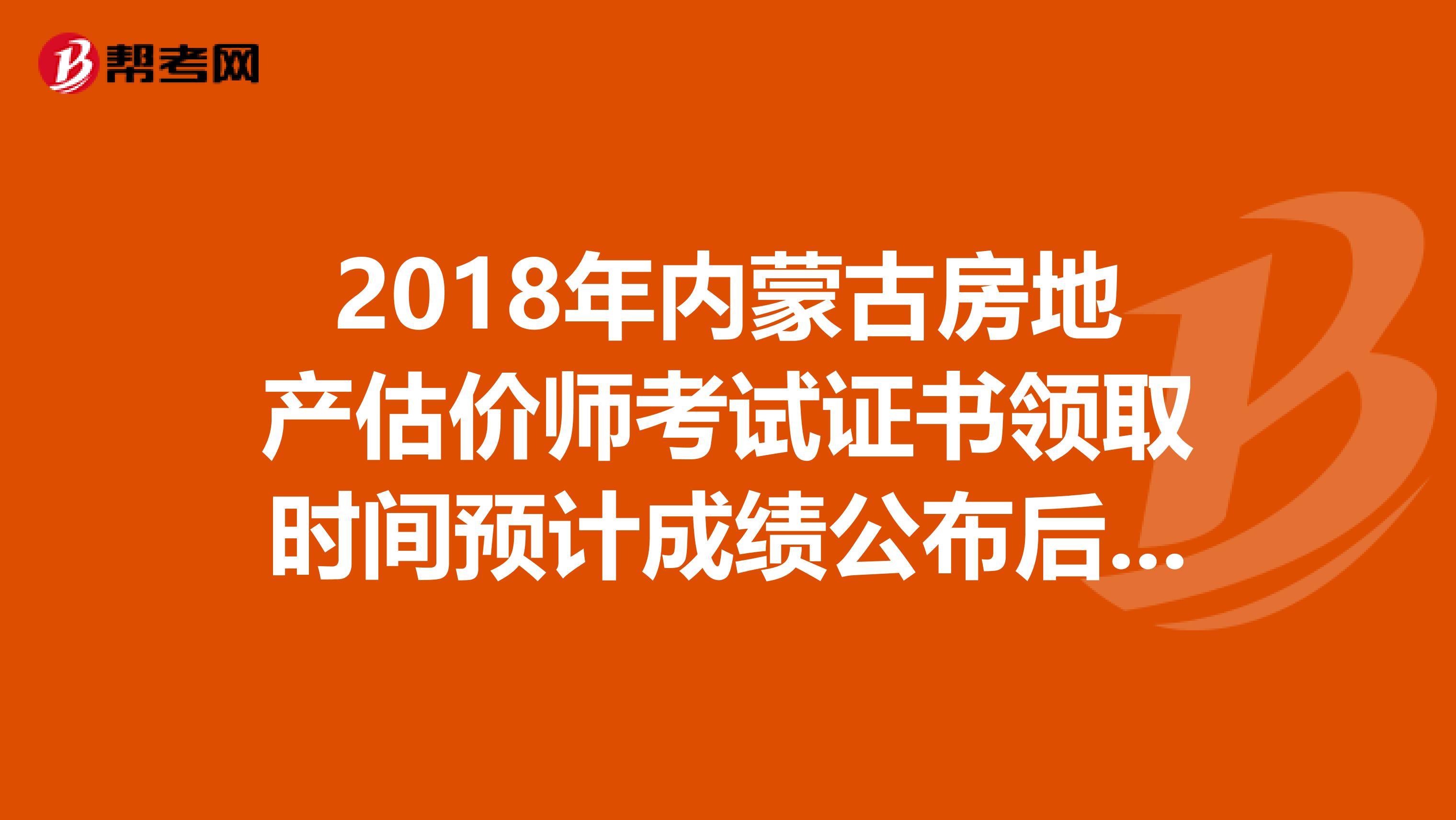 2018年内蒙古房地产估价师考试证书领取时间预计成绩公布后2-3月