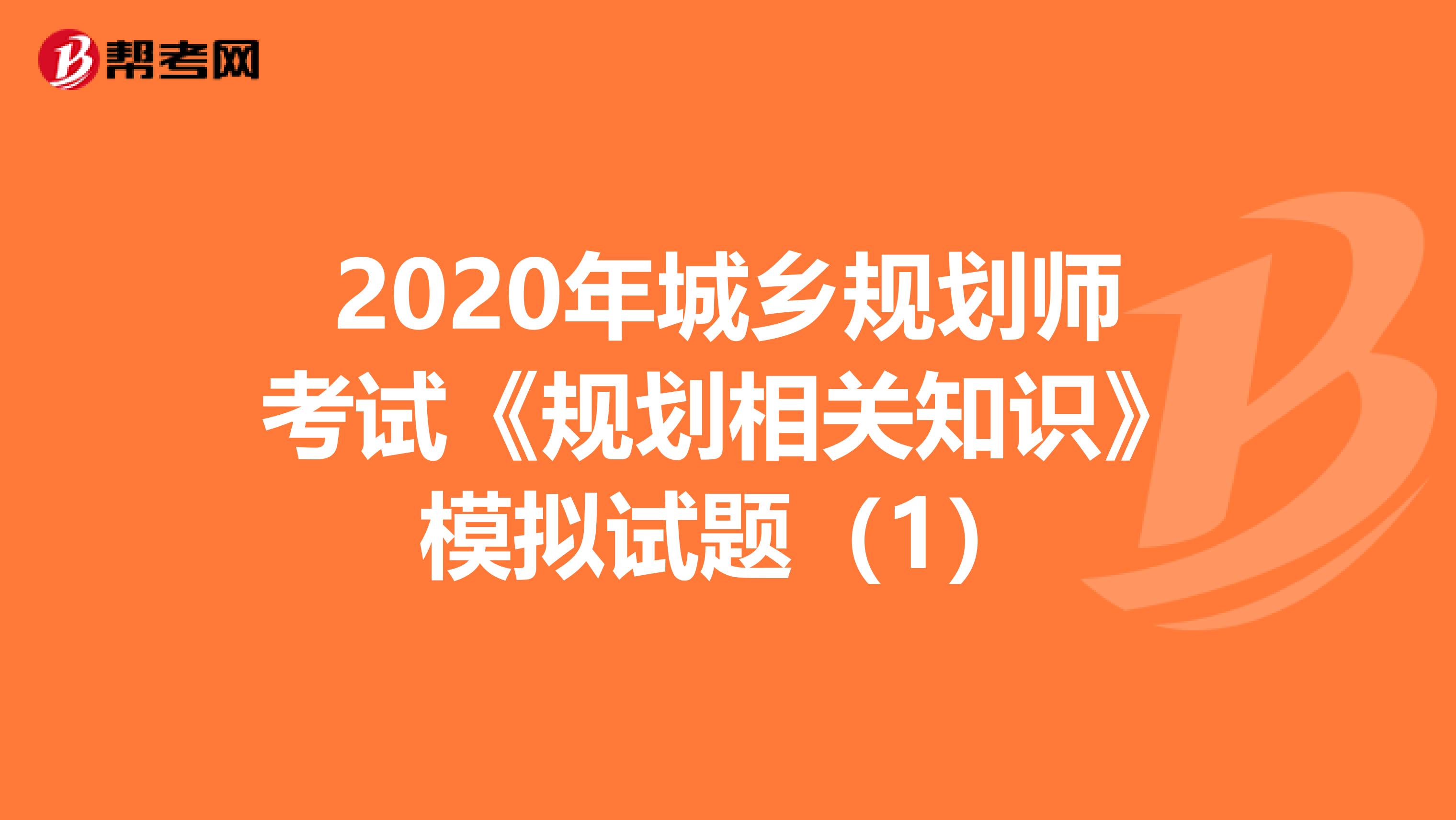 2020年城乡规划师考试《规划相关知识》模拟试题（1）