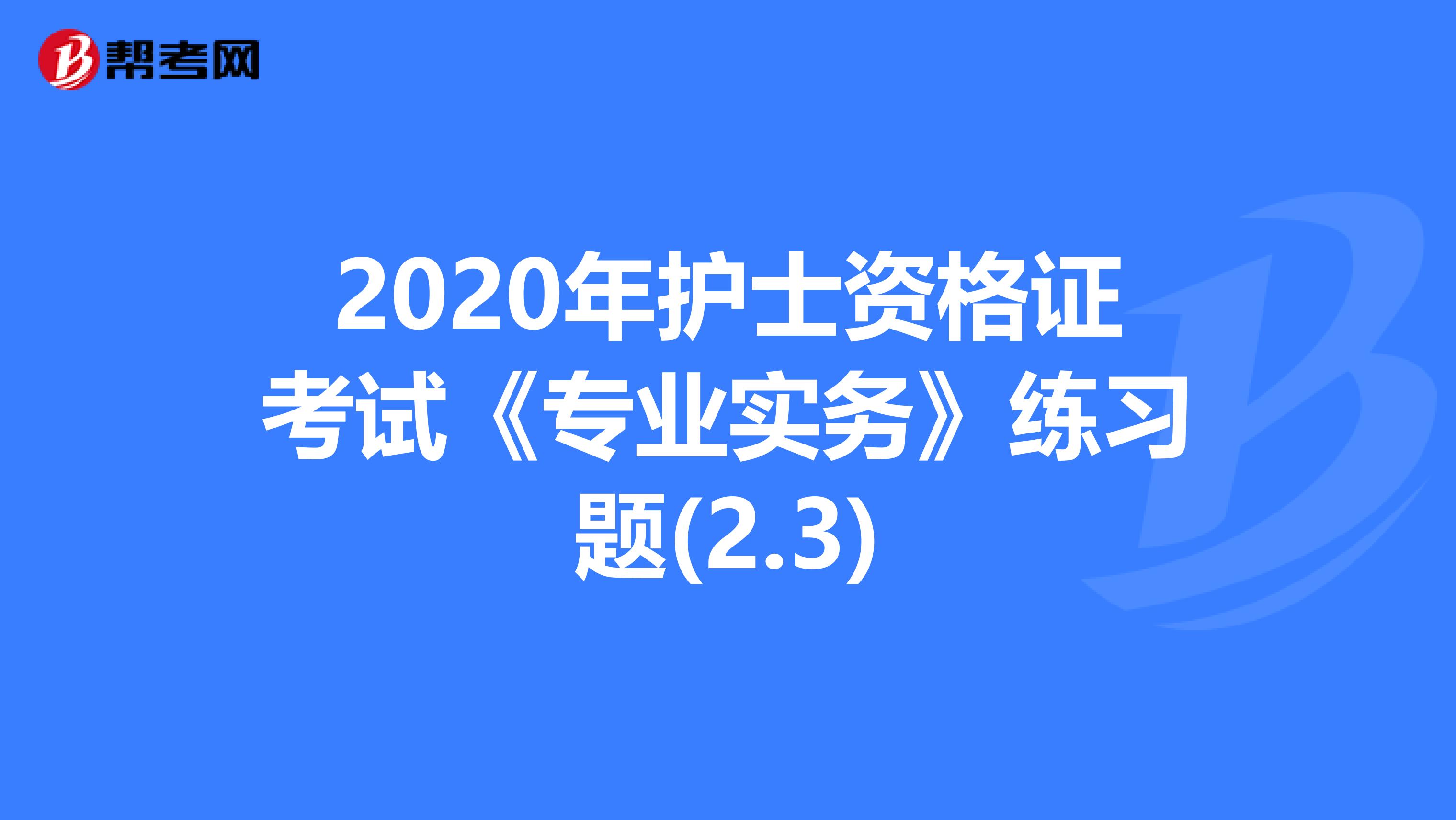 2020年护士资格证考试《专业实务》练习题(2.3)